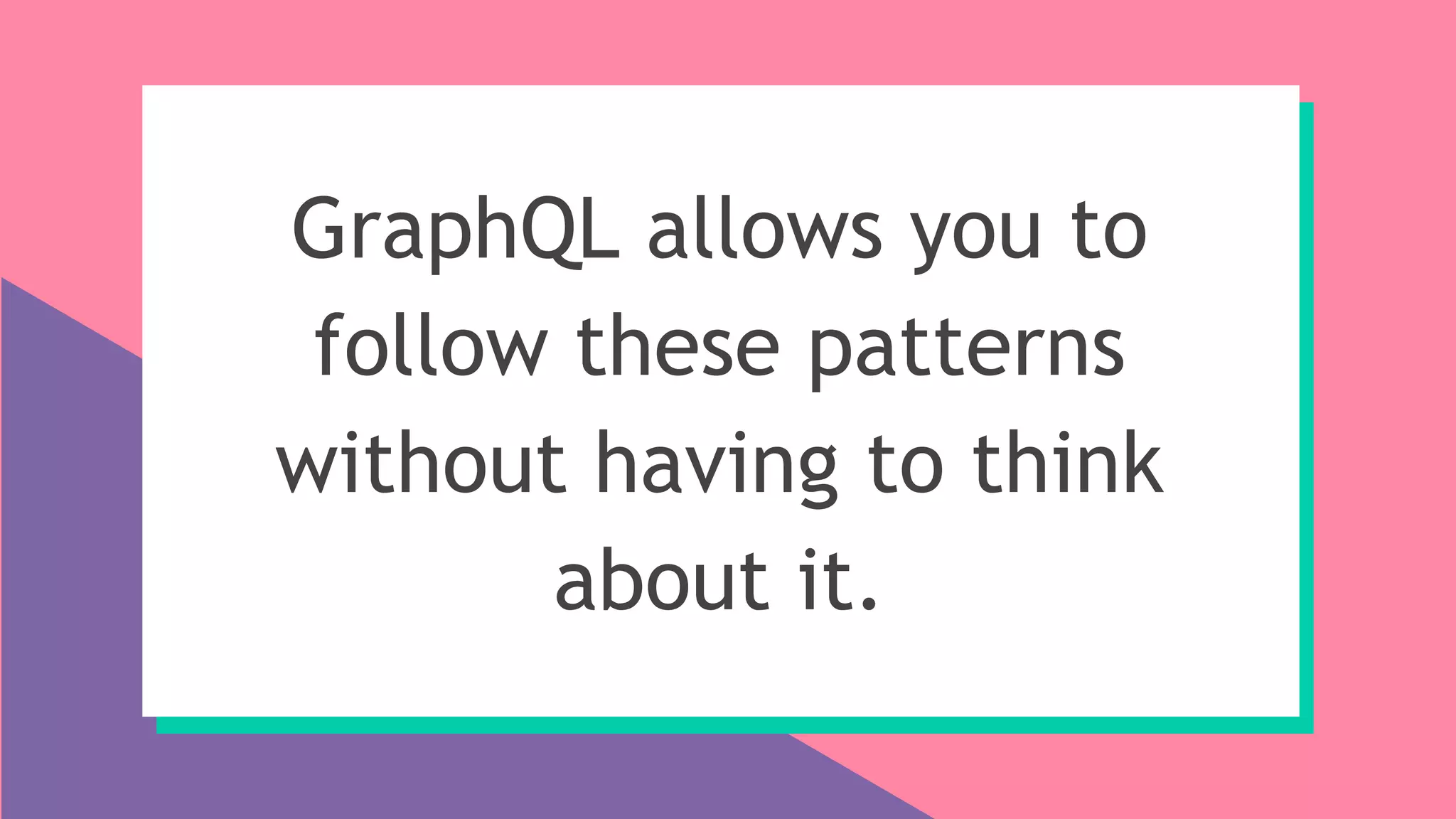 GraphQL allows you to
follow these patterns
without having to think
about it.
 
