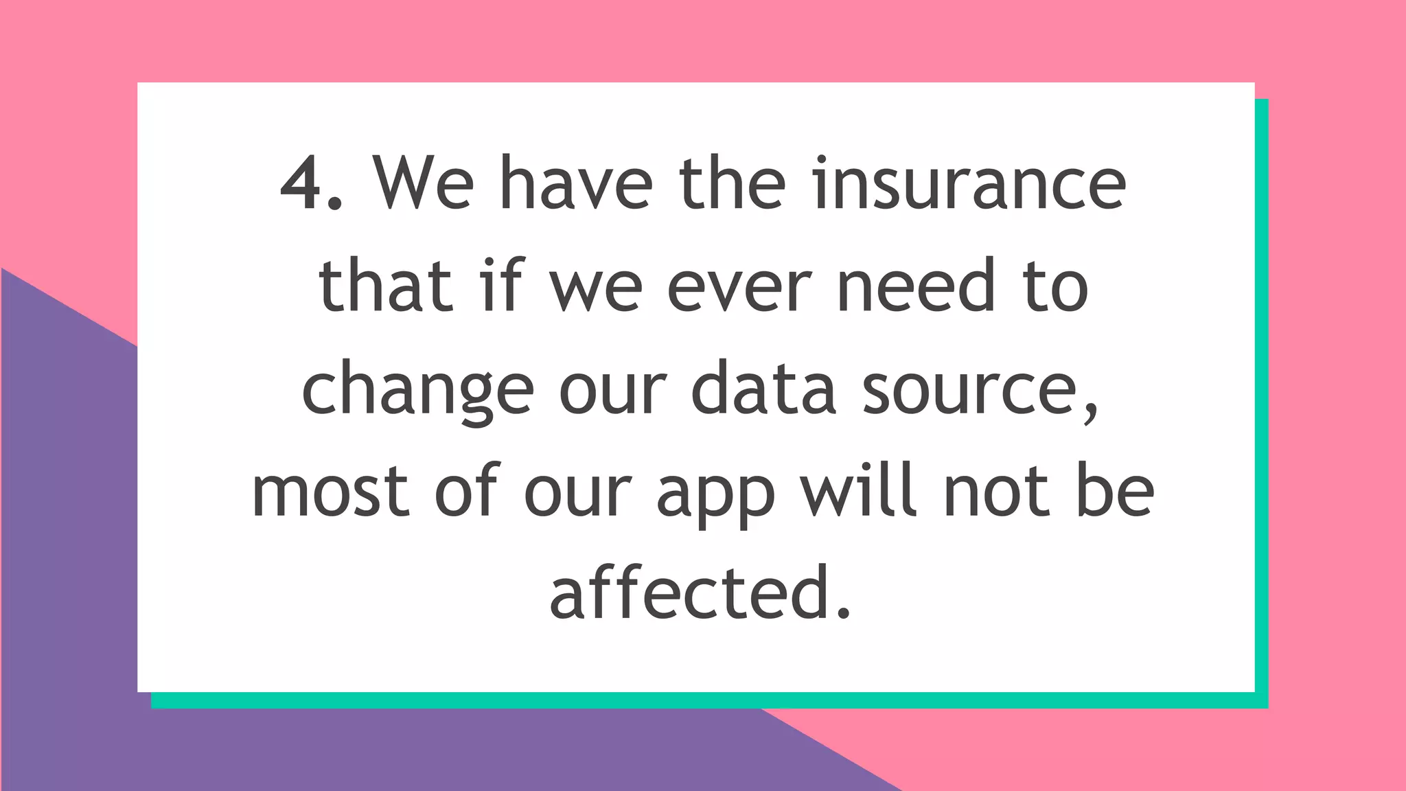 4. We have the insurance
that if we ever need to
change our data source,
most of our app will not be
affected.
 