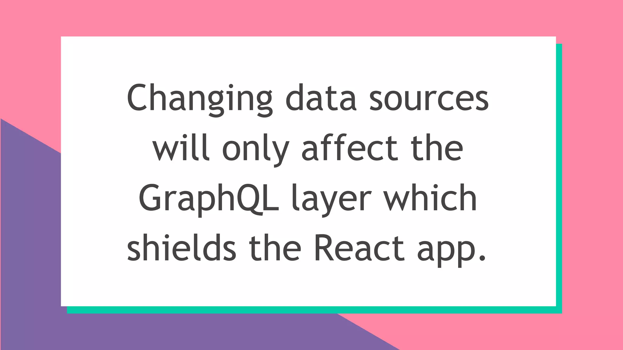 Changing data sources
will only affect the
GraphQL layer which
shields the React app.
 