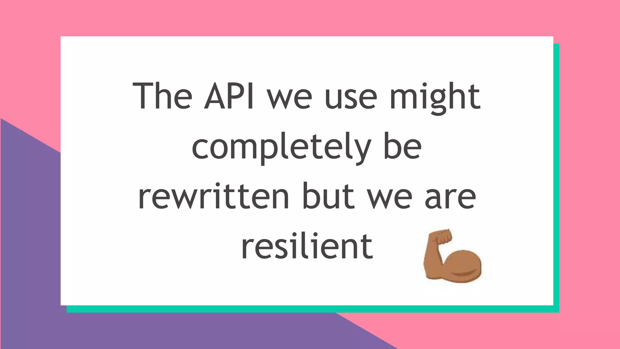 The API we use might
completely be
rewritten but we are
resilient
 