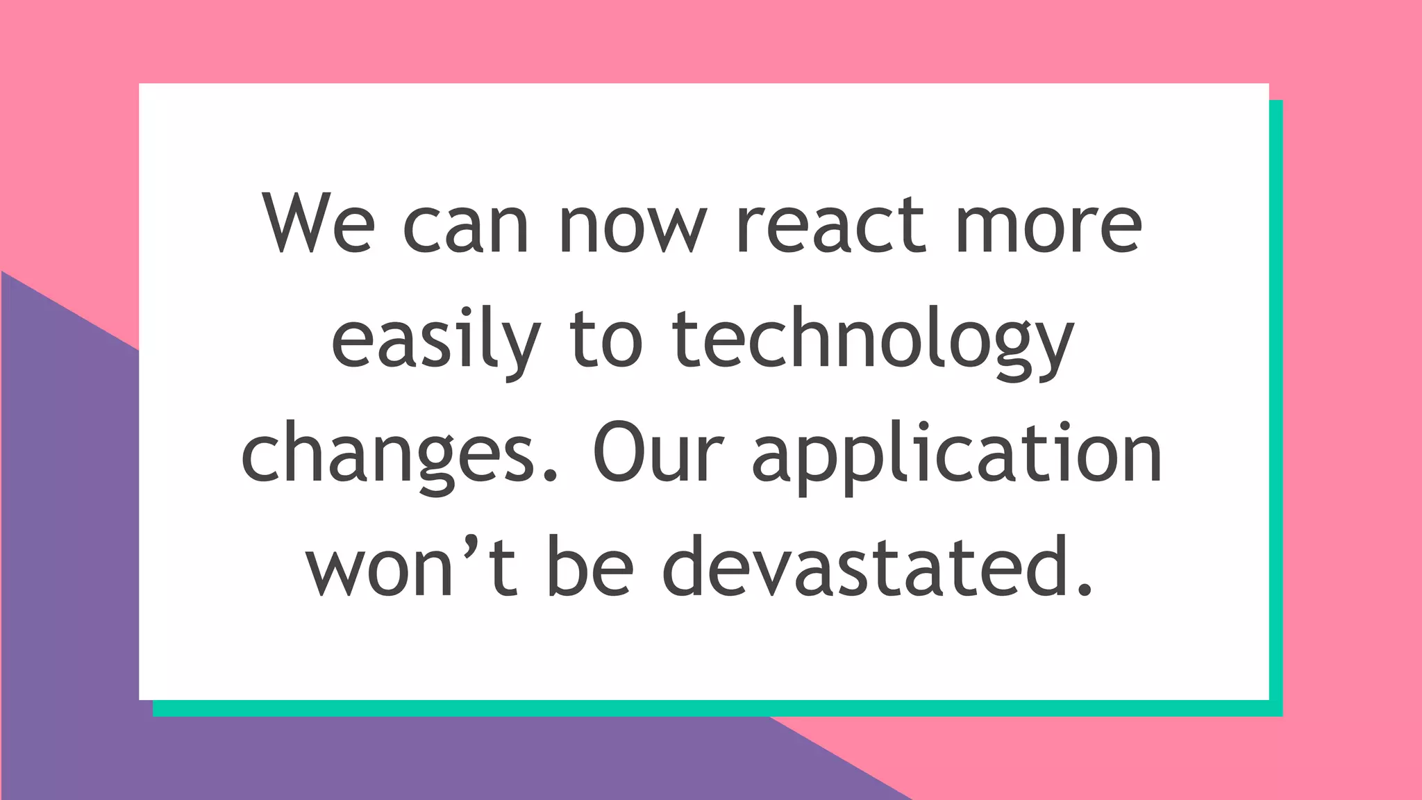 We can now react more
easily to technology
changes. Our application
won’t be devastated.
 