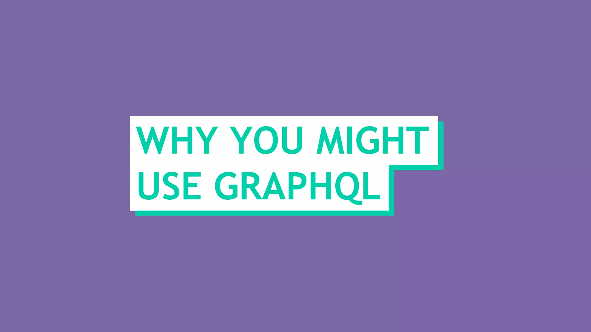 WHY YOU MIGHT
USE GRAPHQL
 