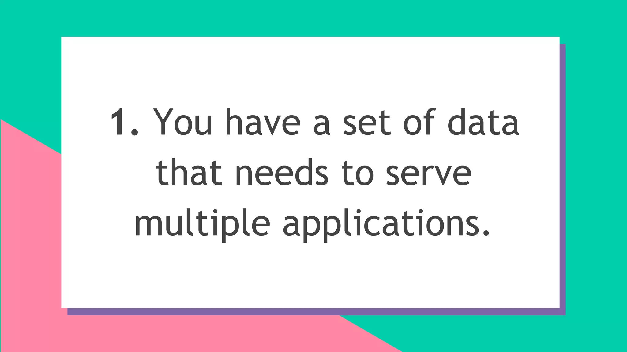 1. You have a set of data
that needs to serve
multiple applications.
 