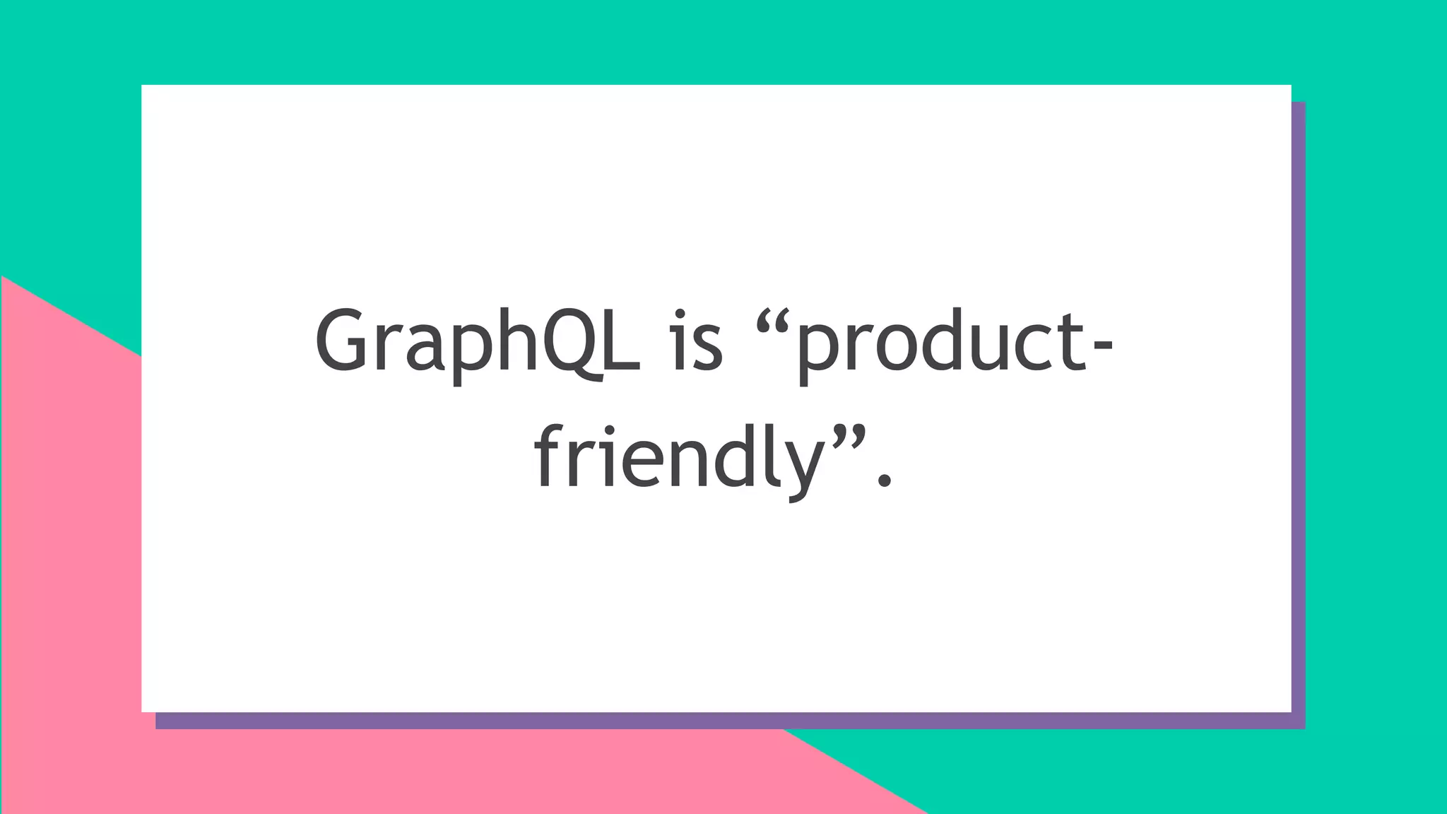 GraphQL is “product-
friendly”.
 