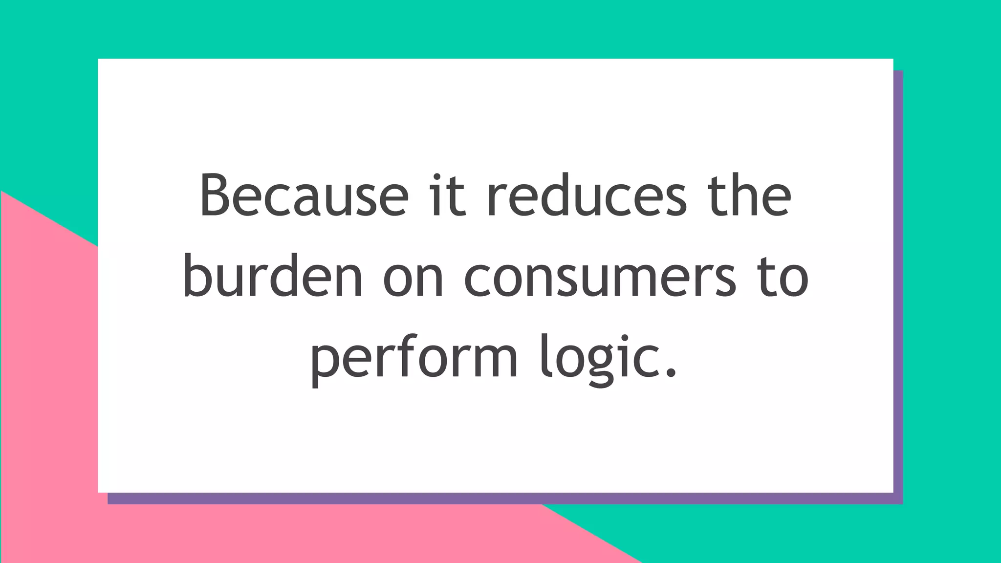 Because it reduces the
burden on consumers to
perform logic.
 