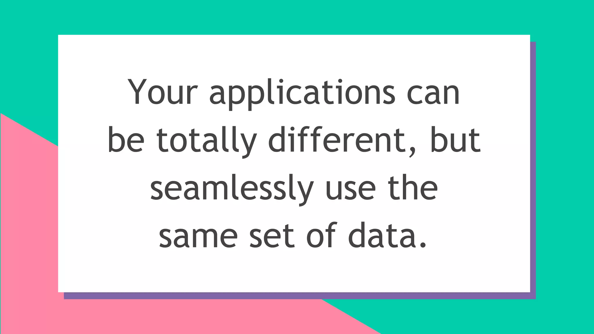 Your applications can
be totally different, but
seamlessly use the
same set of data.
 