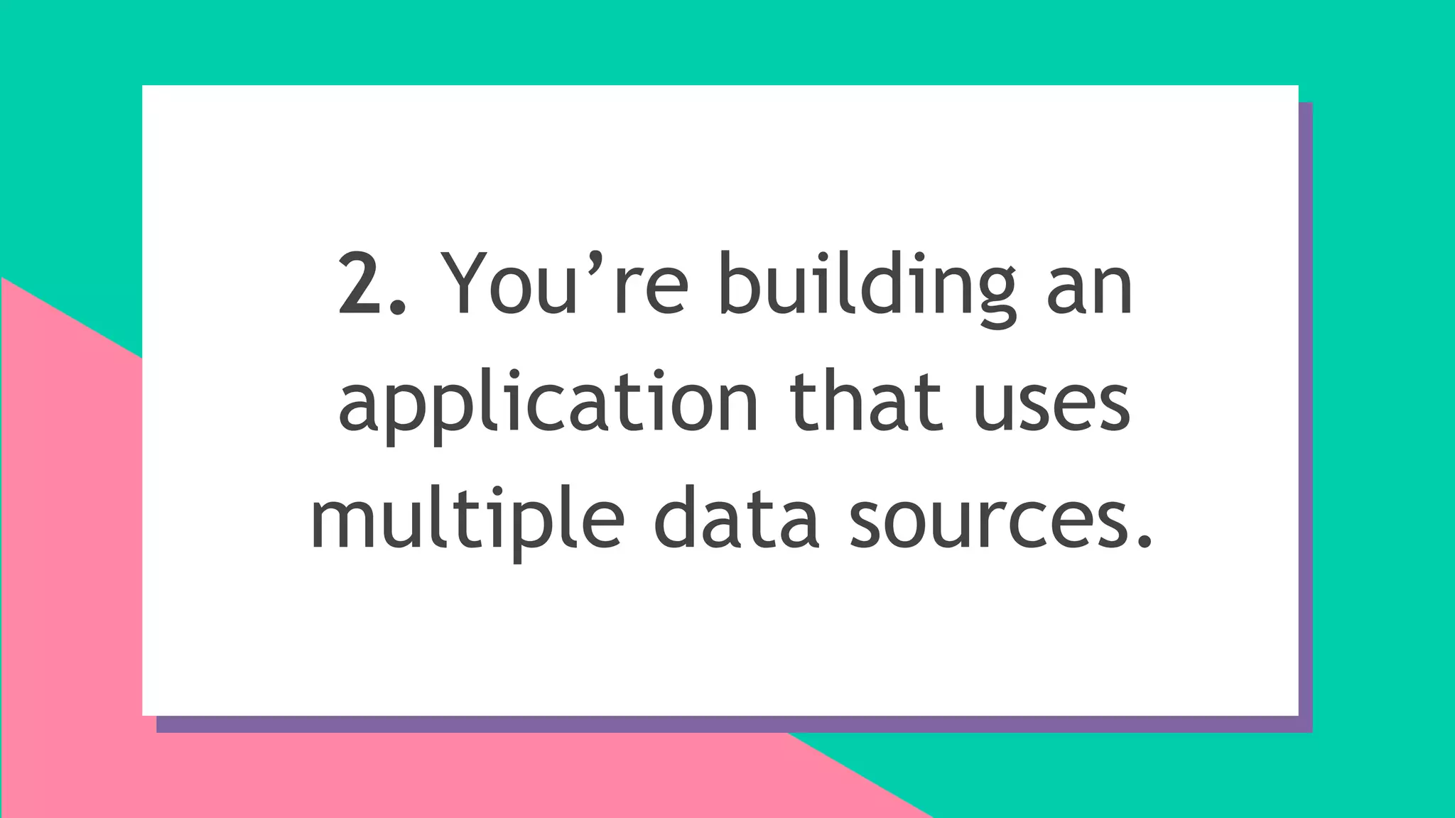 2. You’re building an
application that uses
multiple data sources.
 