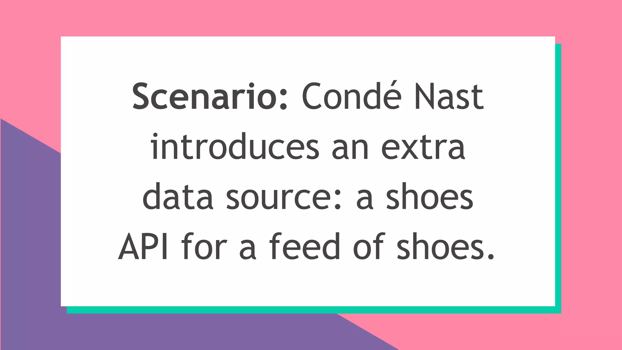 Scenario: Condé Nast
introduces an extra
data source: a shoes
API for a feed of shoes.
 