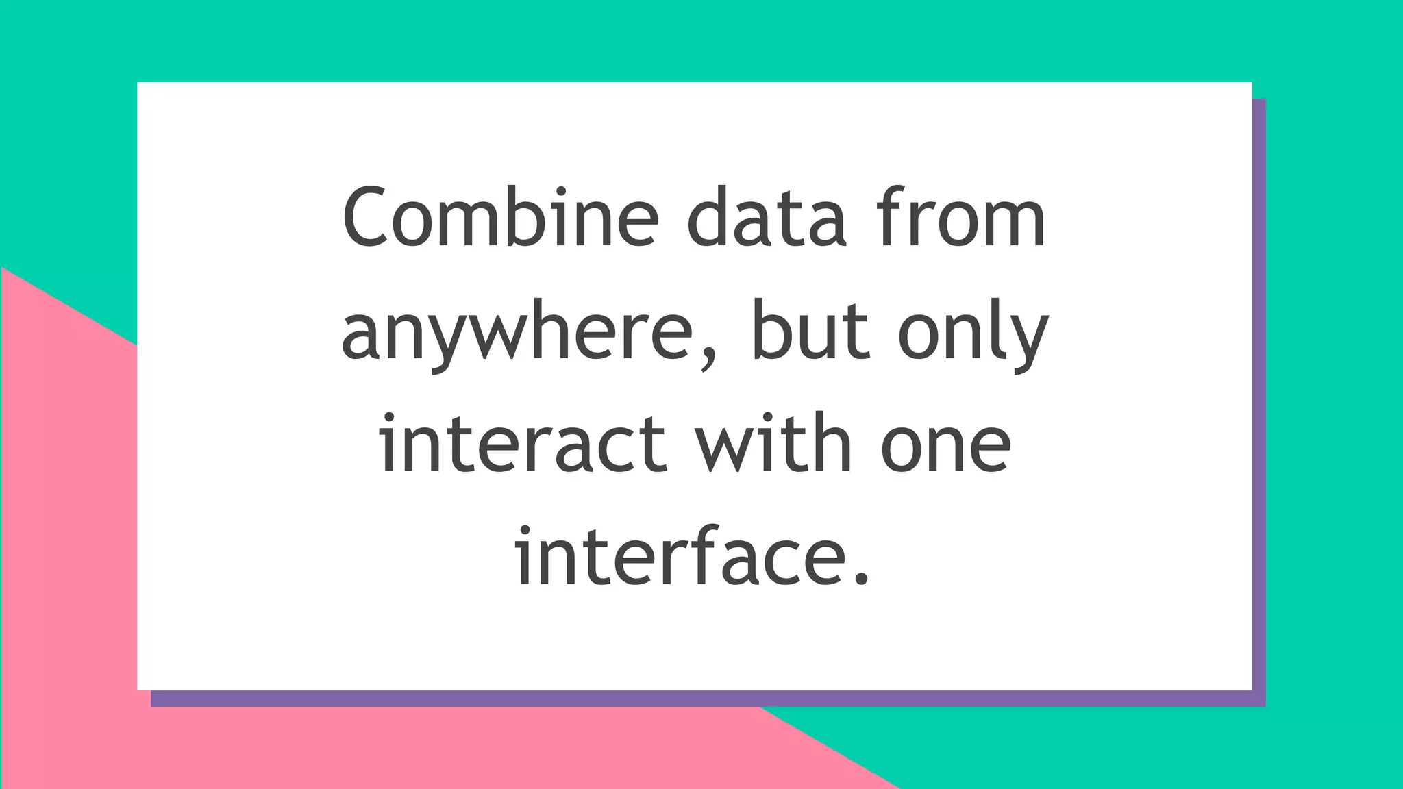 Combine data from
anywhere, but only
interact with one
interface.
 
