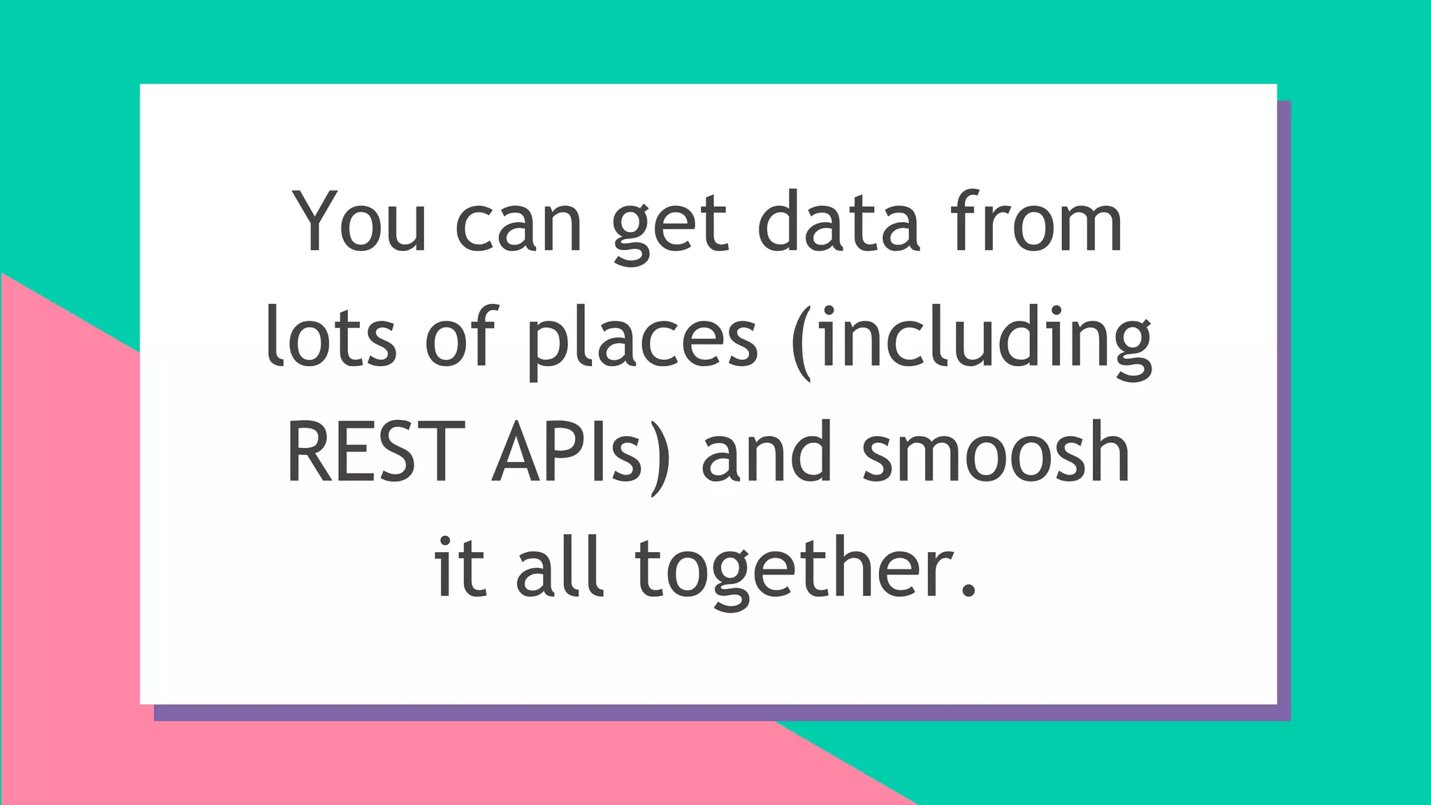 You can get data from
lots of places (including
REST APIs) and smoosh
it all together.
 