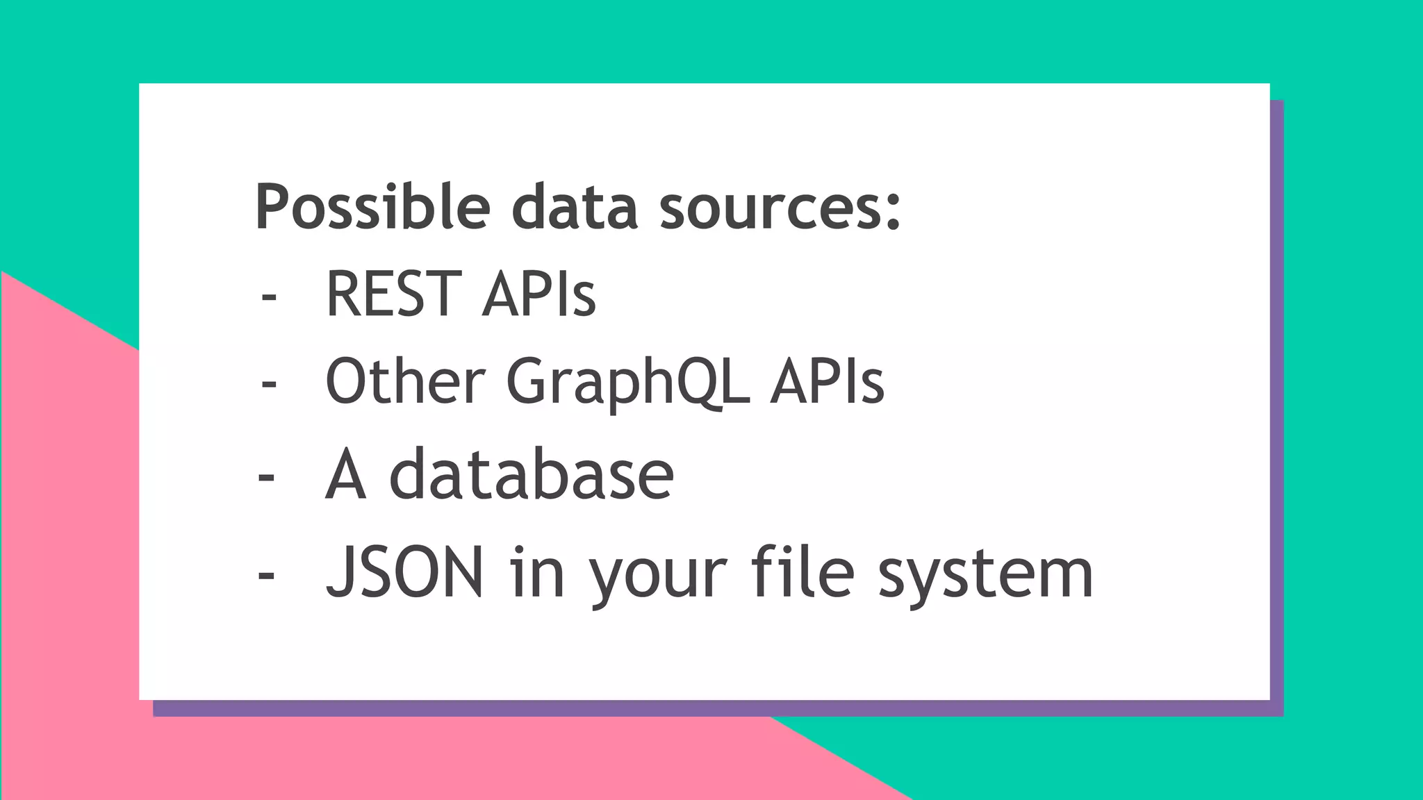 Possible data sources:
- REST APIs
- Other GraphQL APIs
- A database
- JSON in your file system
 