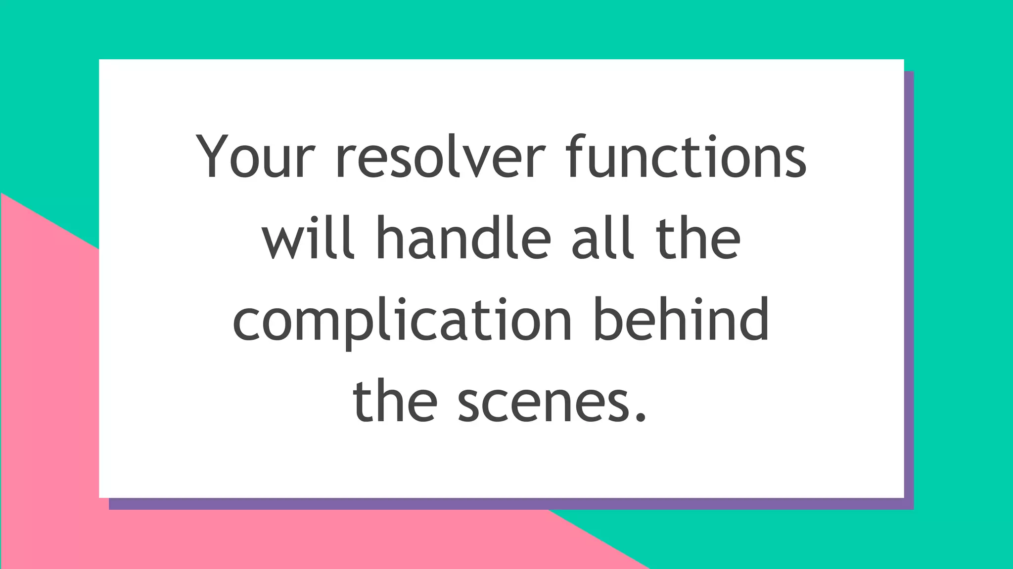 Your resolver functions
will handle all the
complication behind
the scenes.
 
