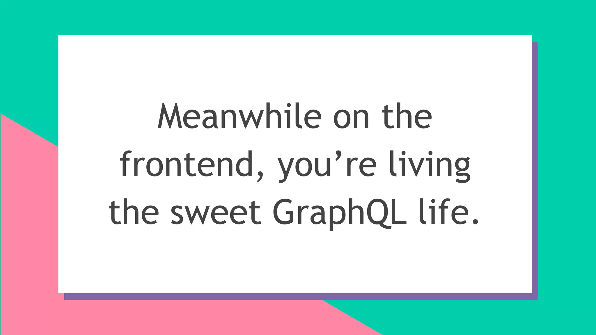 Meanwhile on the
frontend, you’re living
the sweet GraphQL life.
 