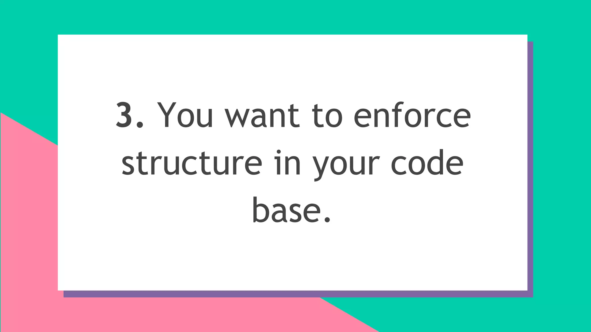 3. You want to enforce
structure in your code
base.
 