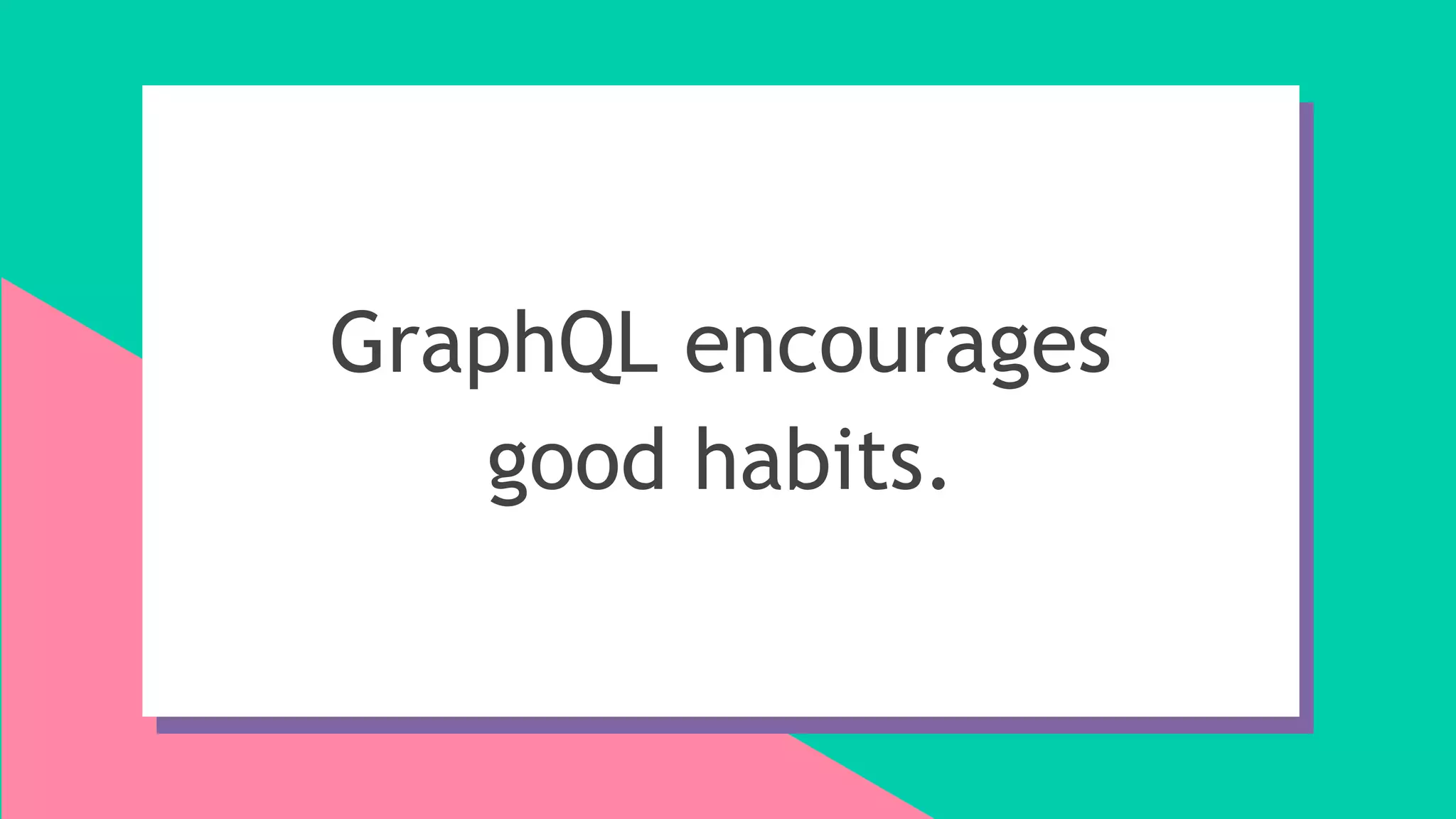 GraphQL encourages
good habits.
 