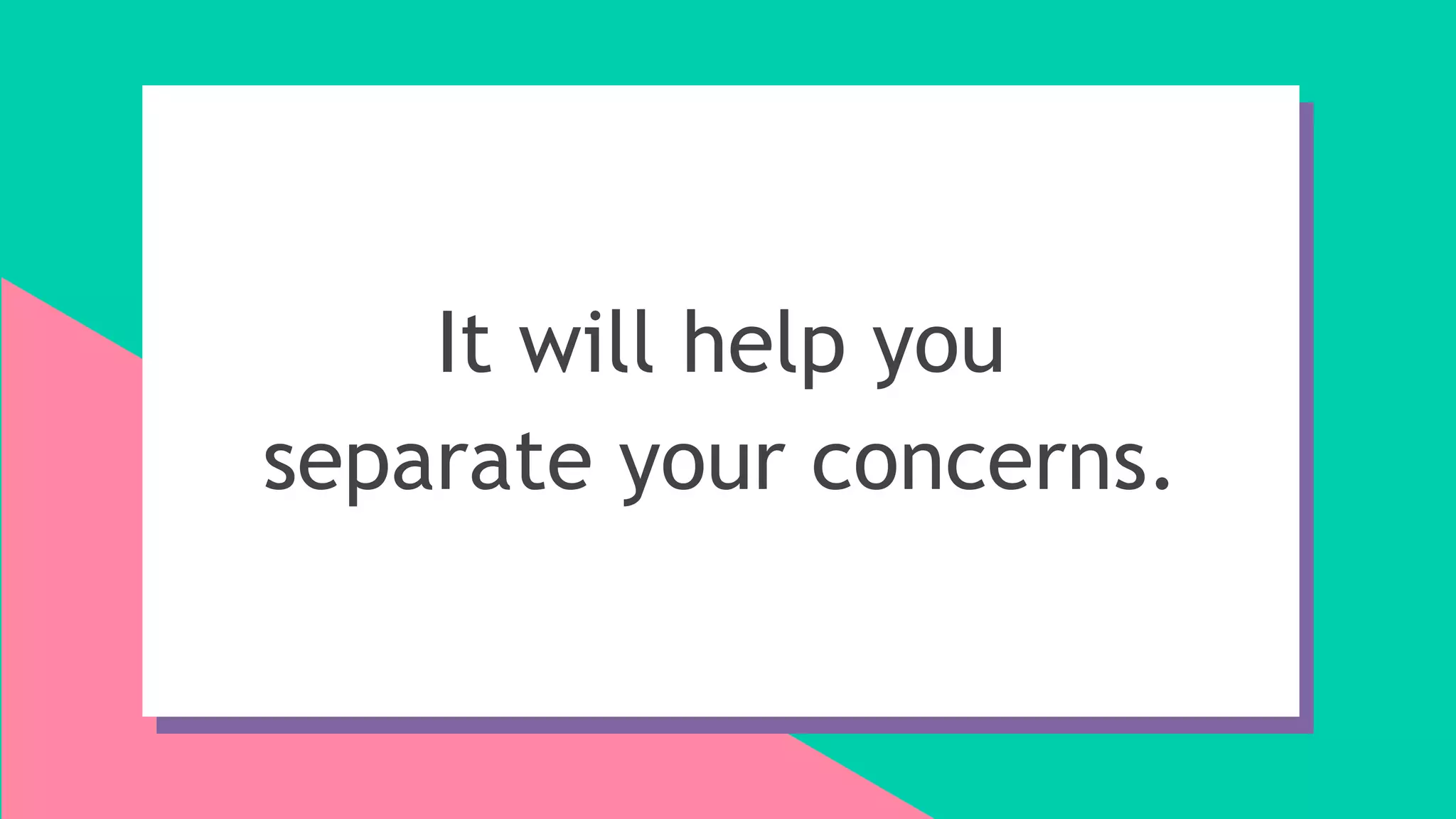 It will help you
separate your concerns.
 