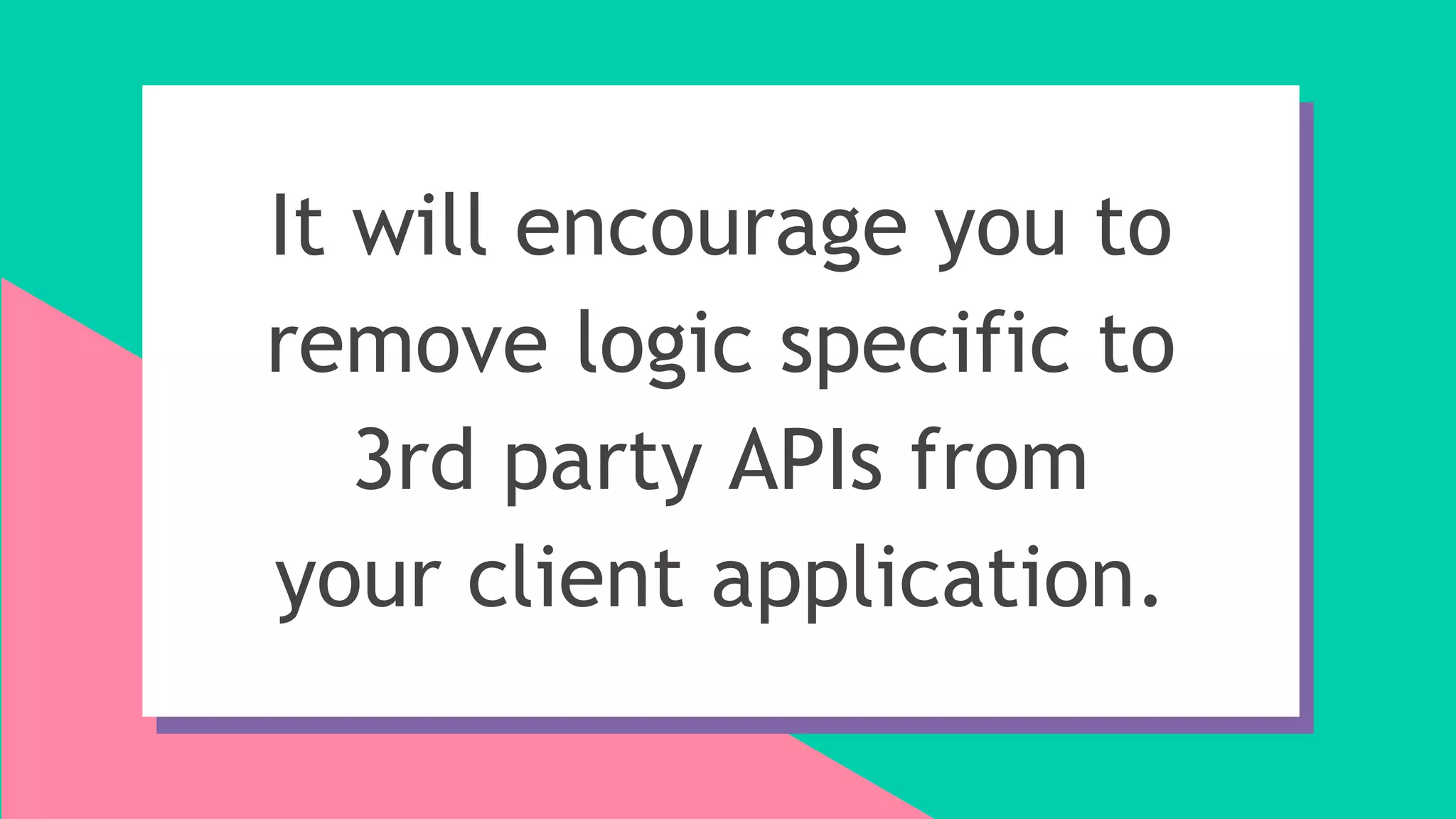 It will encourage you to
remove logic specific to
3rd party APIs from
your client application.
 