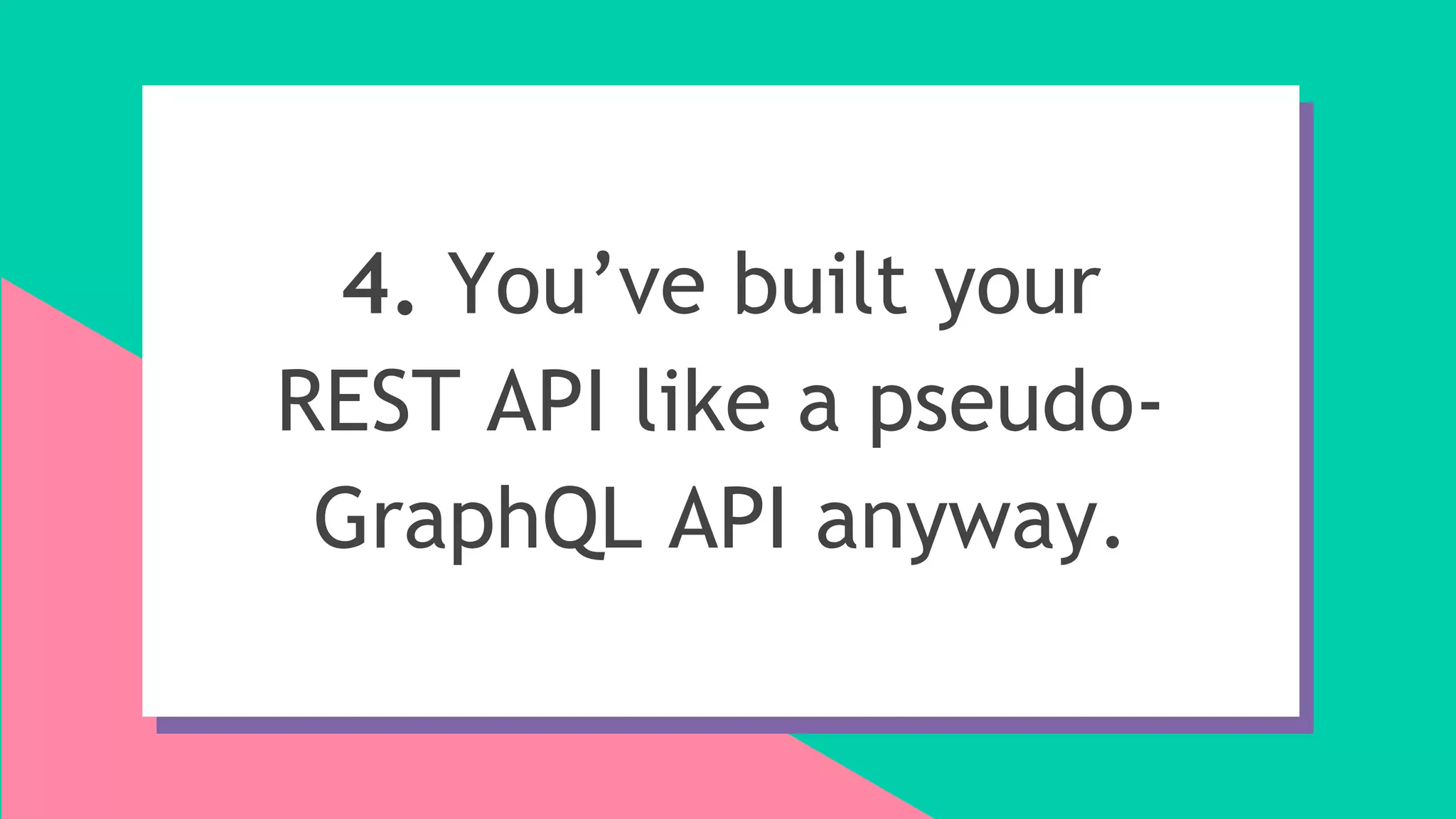 4. You’ve built your
REST API like a pseudo-
GraphQL API anyway.
 