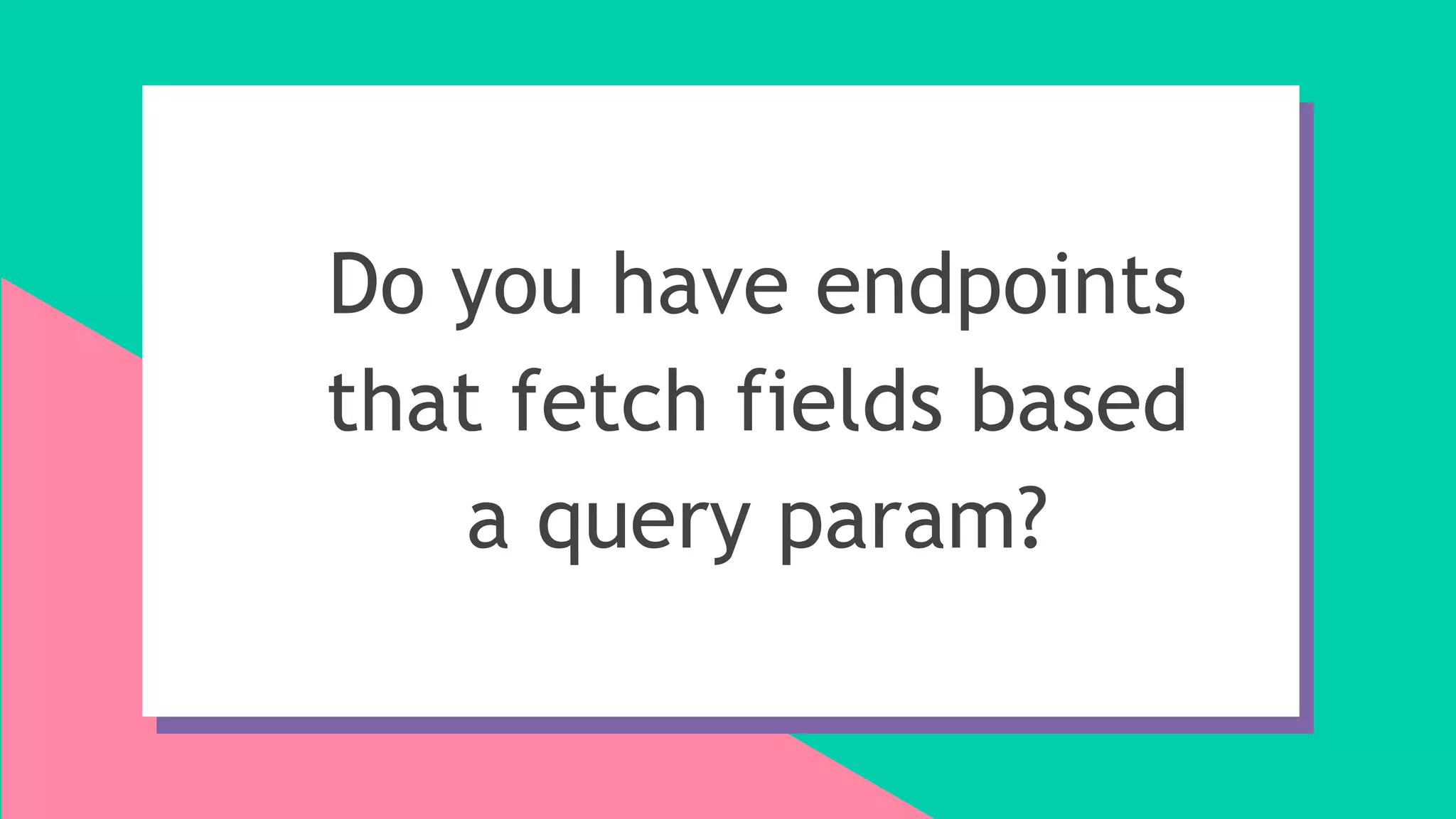 Do you have endpoints
that fetch fields based
a query param?
 
