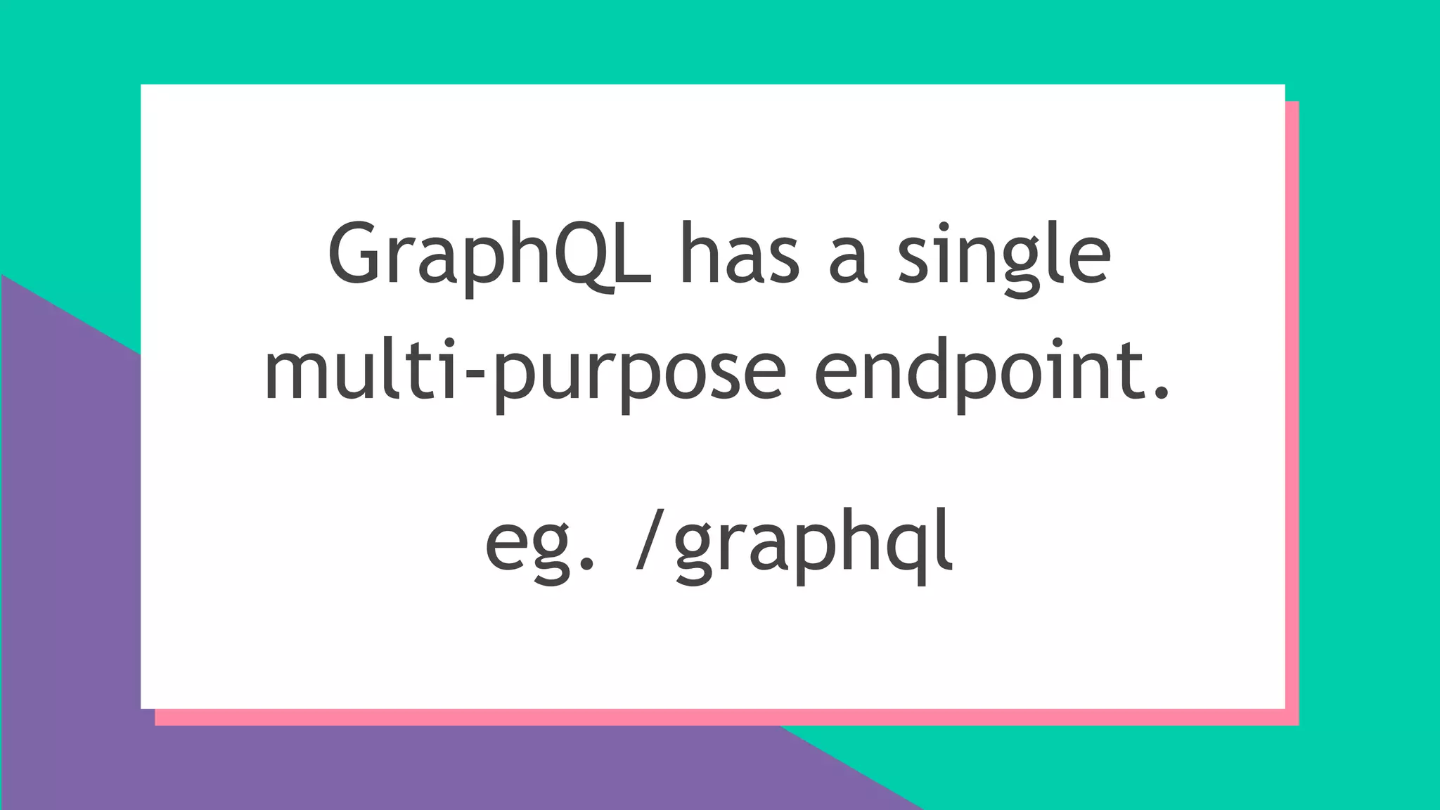 GraphQL has a single
multi-purpose endpoint.
eg. /graphql
 