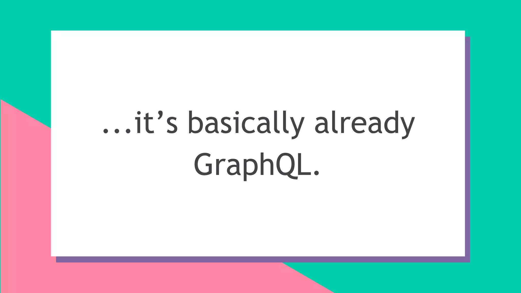 ...it’s basically already
GraphQL.
 