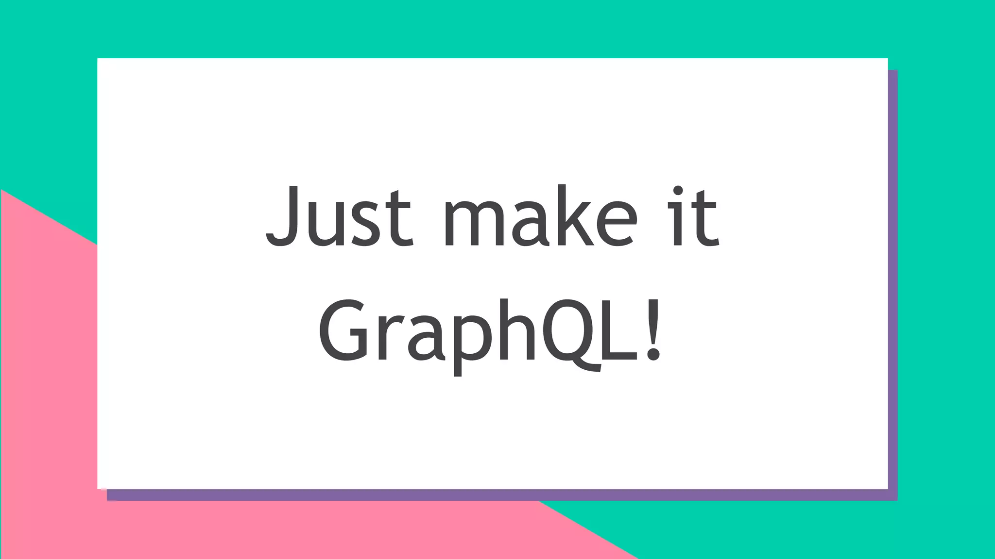 Just make it
GraphQL!
 