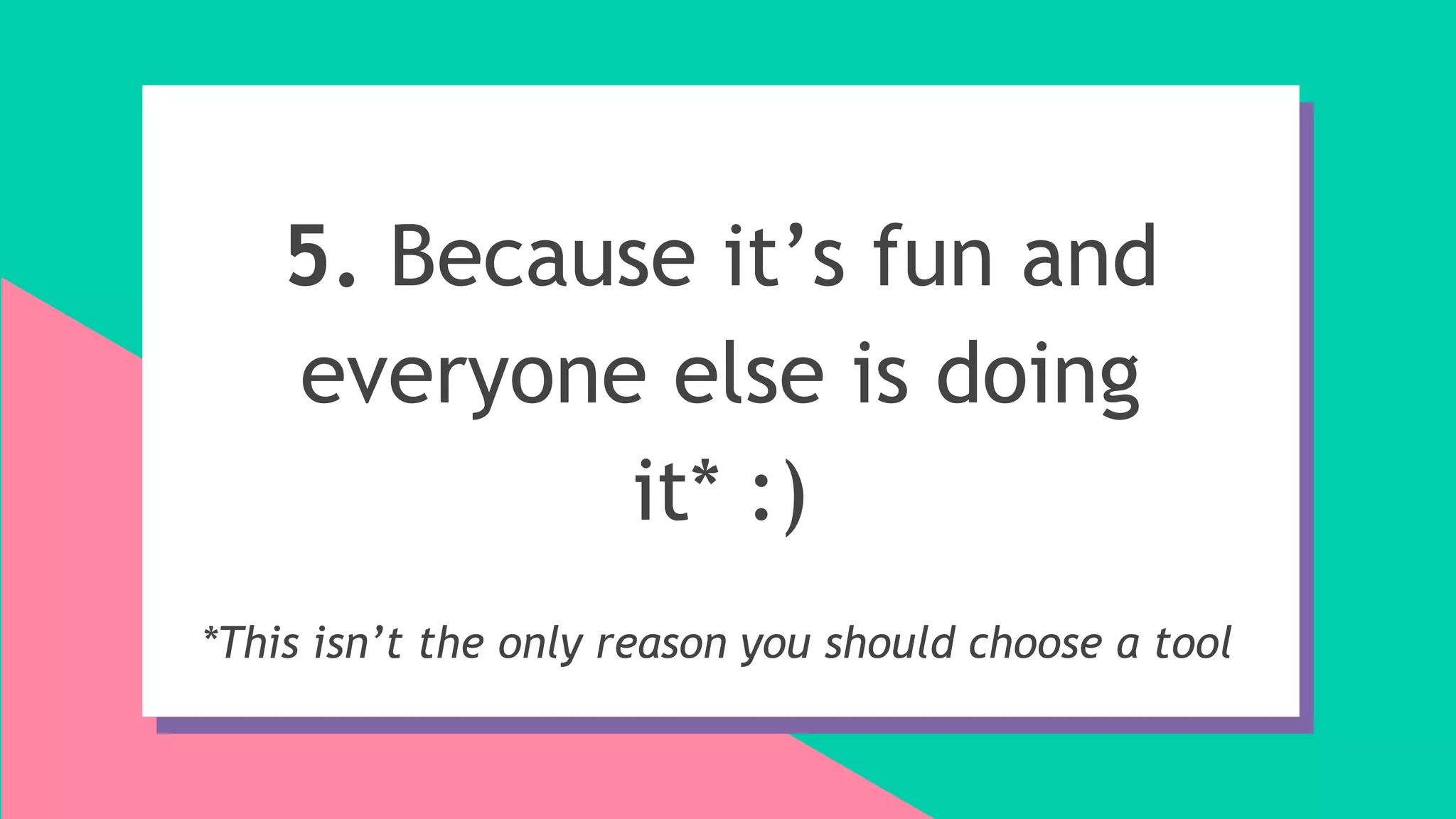 5. Because it’s fun and
everyone else is doing
it* :)
*This isn’t the only reason you should choose a tool
 