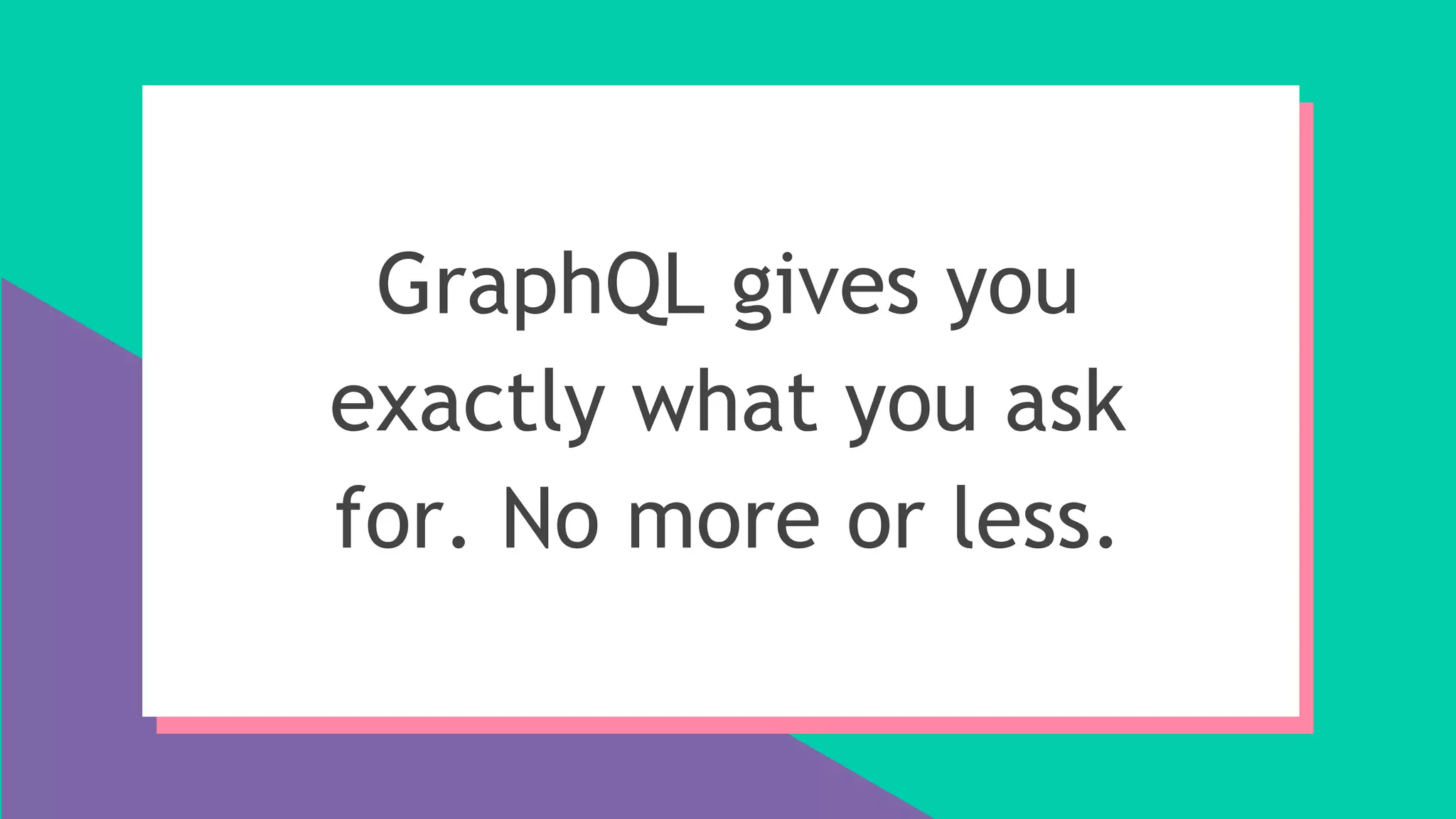 GraphQL gives you
exactly what you ask
for. No more or less.
 