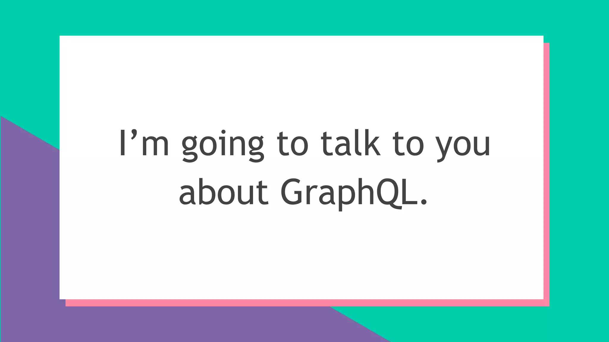 I’m going to talk to you
about GraphQL.
 