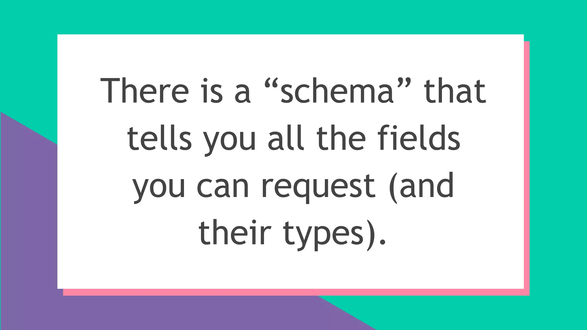 There is a “schema” that
tells you all the fields
you can request (and
their types).
 