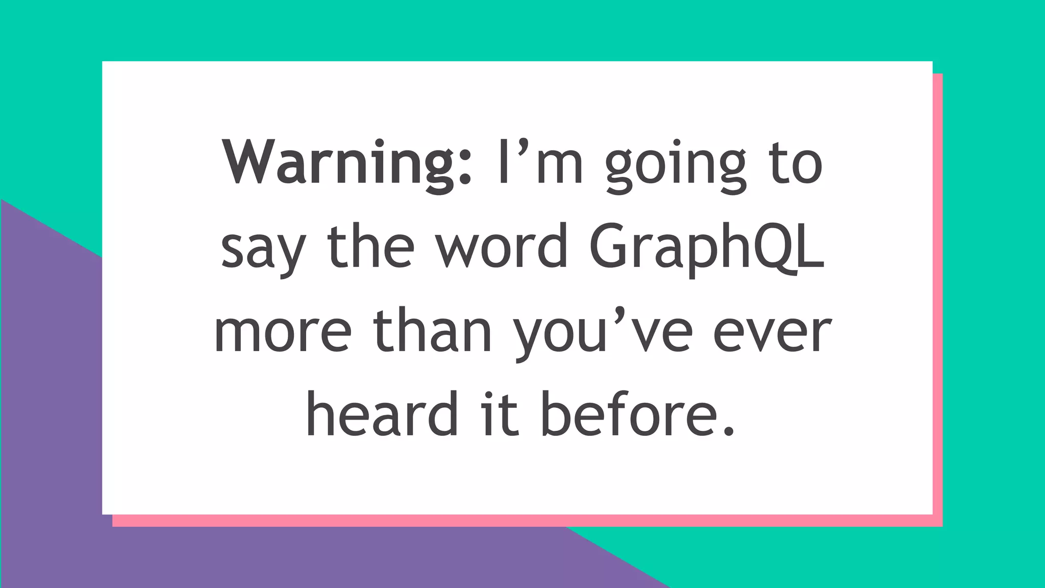 Warning: I’m going to
say the word GraphQL
more than you’ve ever
heard it before.
 