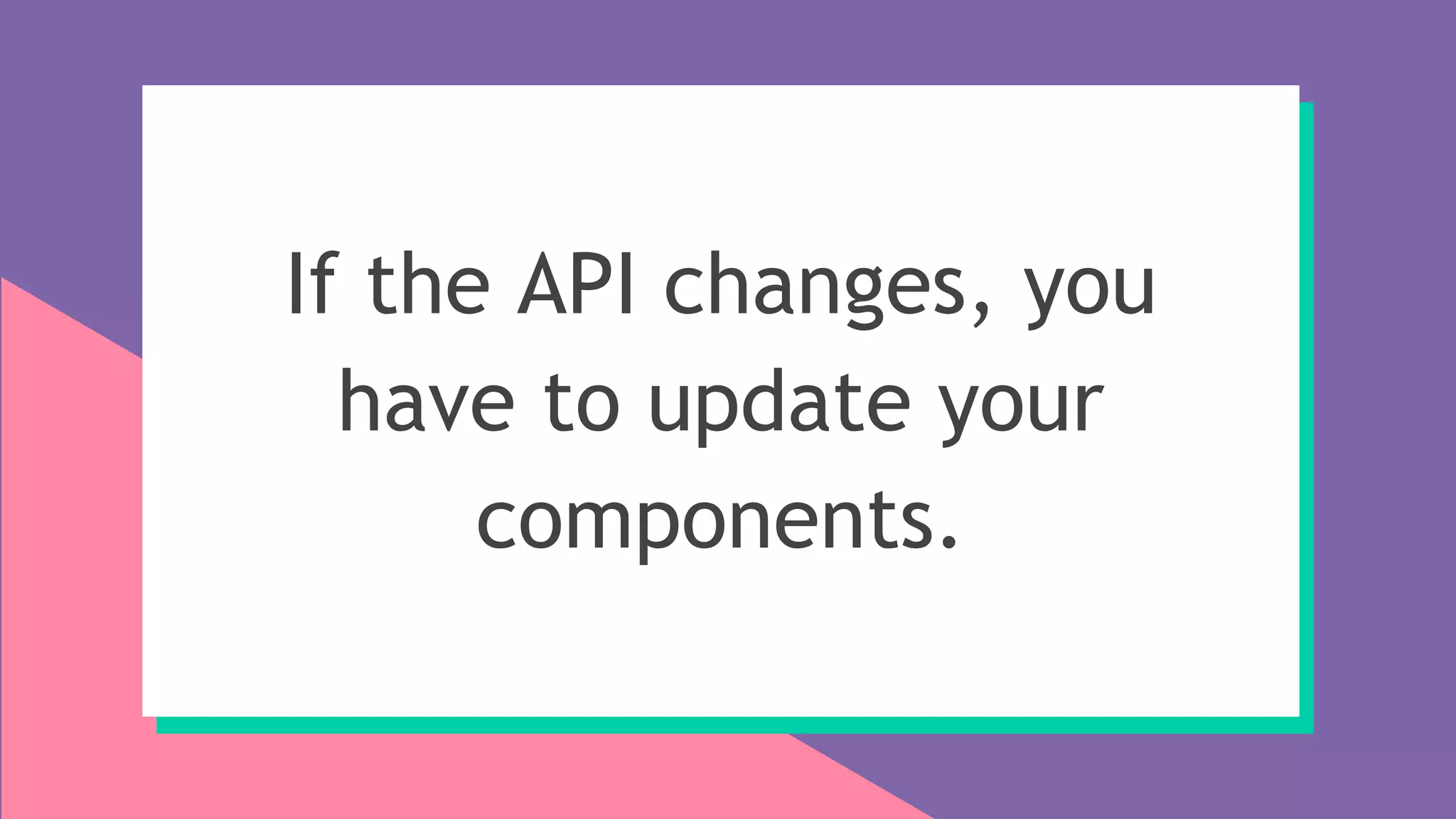 If the API changes, you
have to update your
components.
 