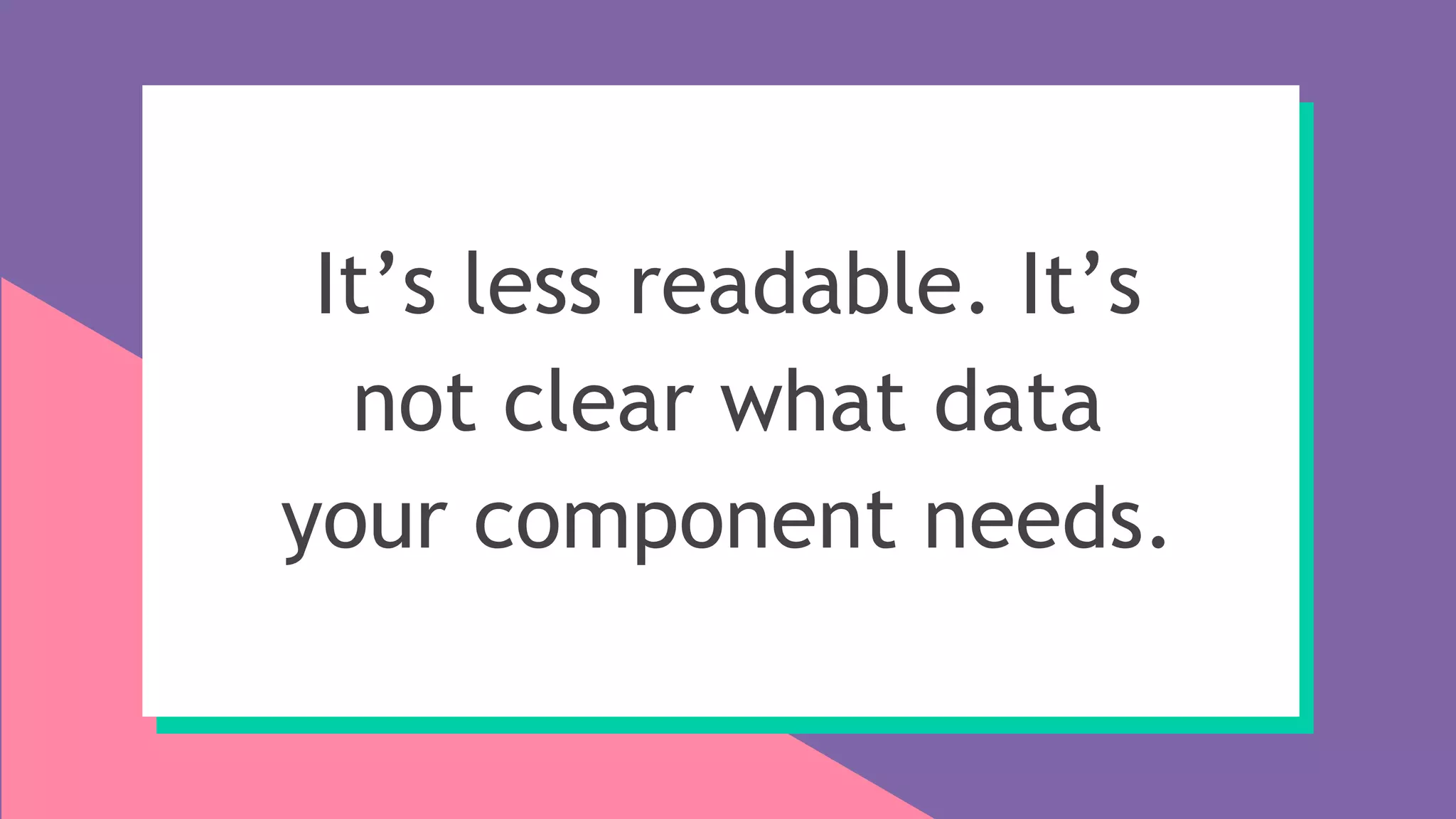 It’s less readable. It’s
not clear what data
your component needs.
 