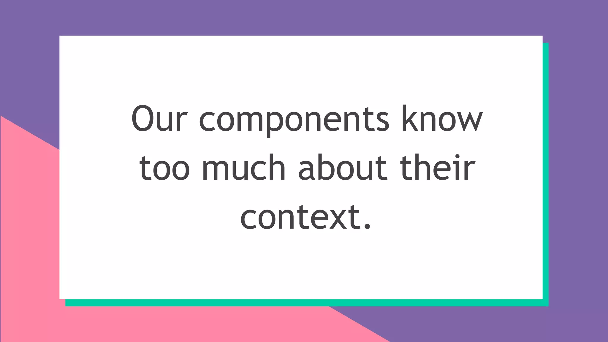 Our components know
too much about their
context.
 