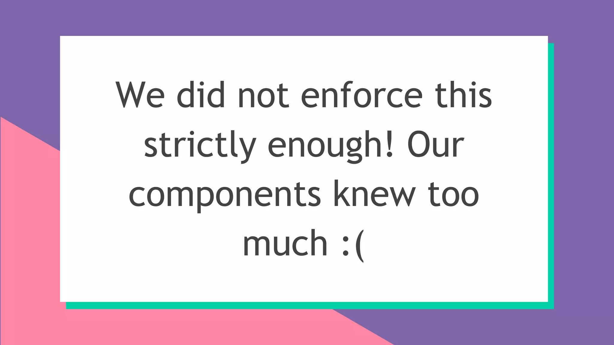 We did not enforce this
strictly enough! Our
components knew too
much :(
 