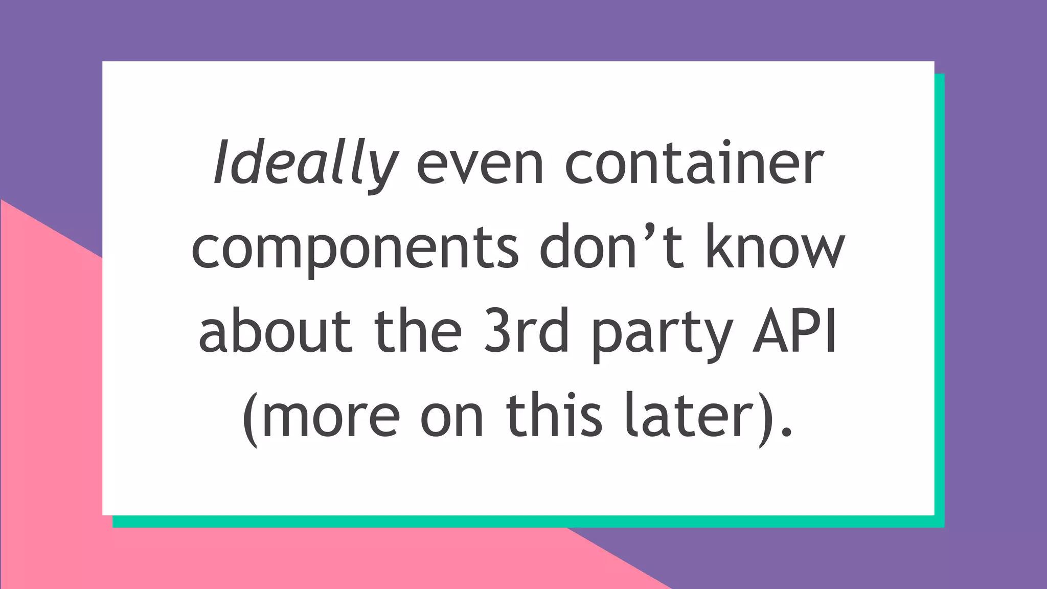 Ideally even container
components don’t know
about the 3rd party API
(more on this later).
 