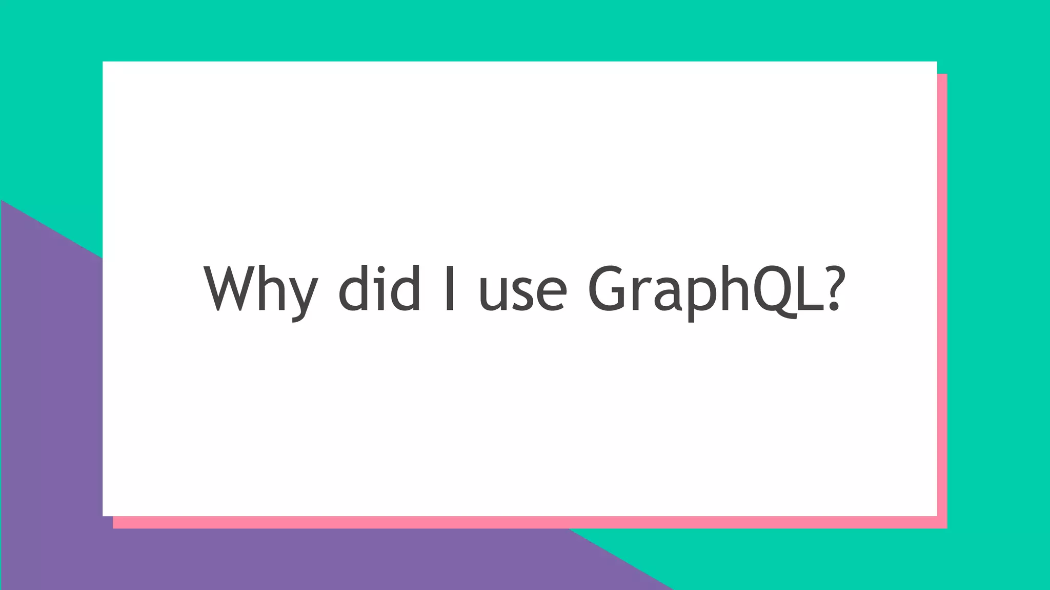 Why did I use GraphQL?
 