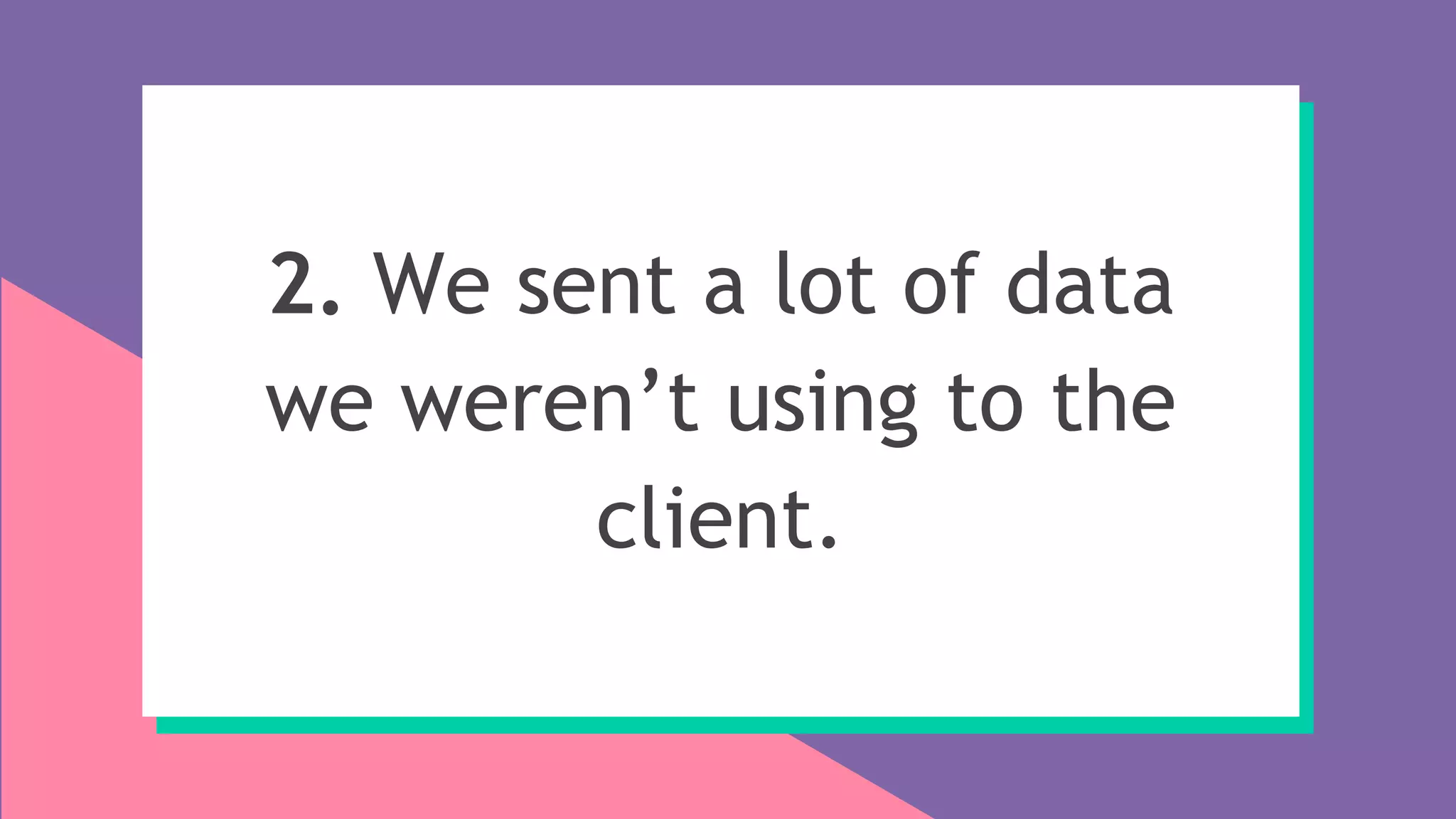2. We sent a lot of data
we weren’t using to the
client.
 