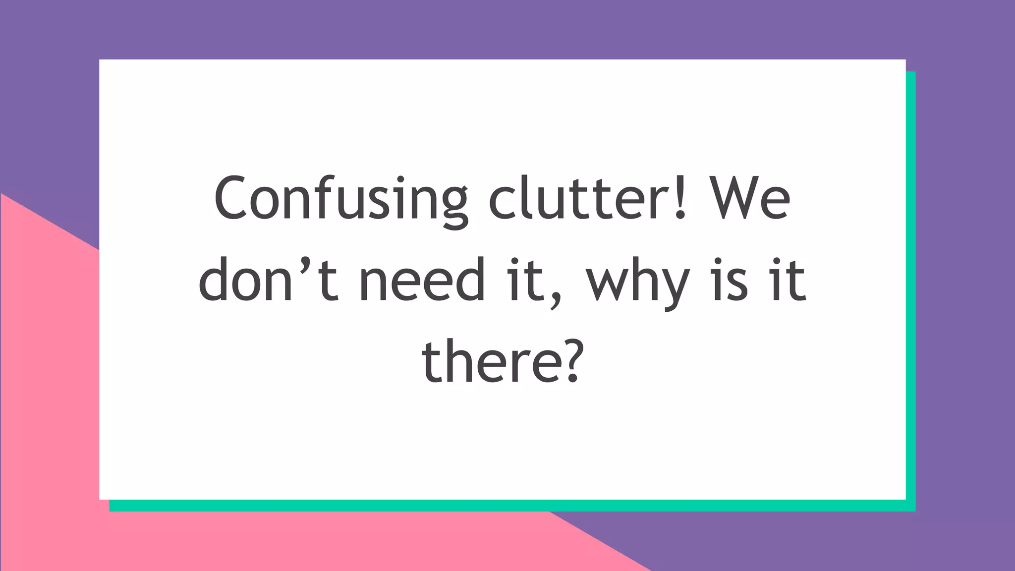 Confusing clutter! We
don’t need it, why is it
there?
 