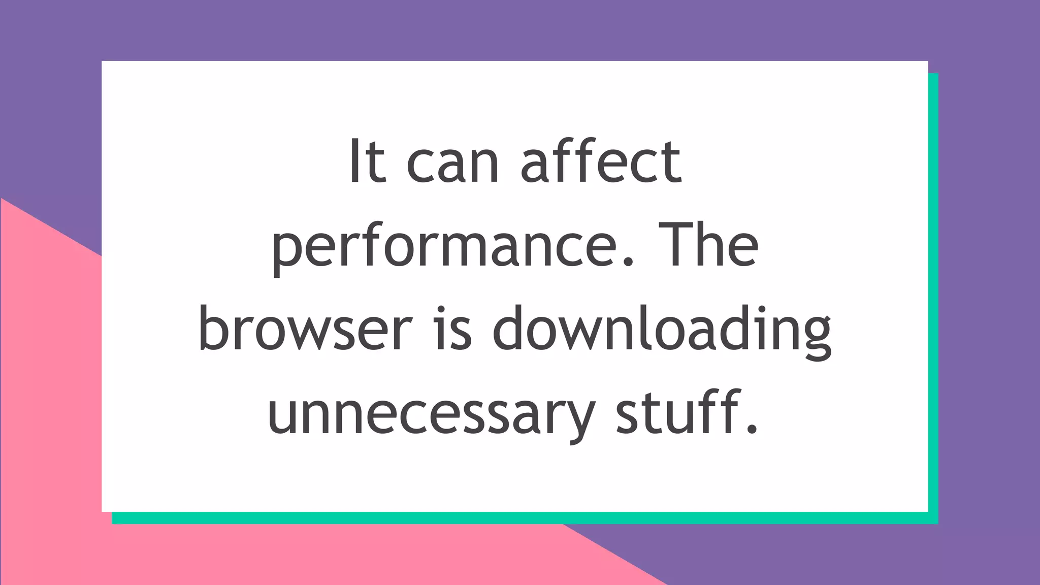 It can affect
performance. The
browser is downloading
unnecessary stuff.
 