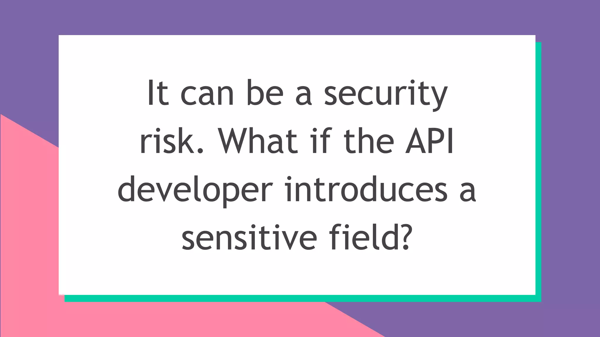 It can be a security
risk. What if the API
developer introduces a
sensitive field?
 