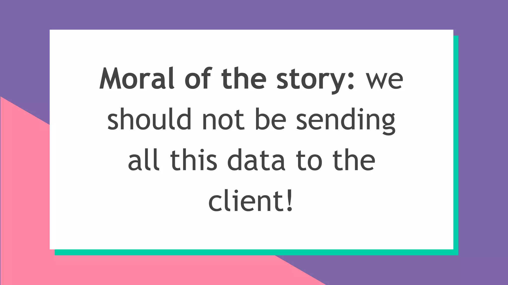 Moral of the story: we
should not be sending
all this data to the
client!
 