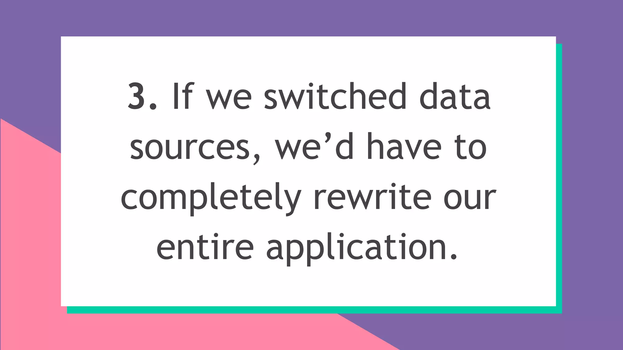 3. If we switched data
sources, we’d have to
completely rewrite our
entire application.
 