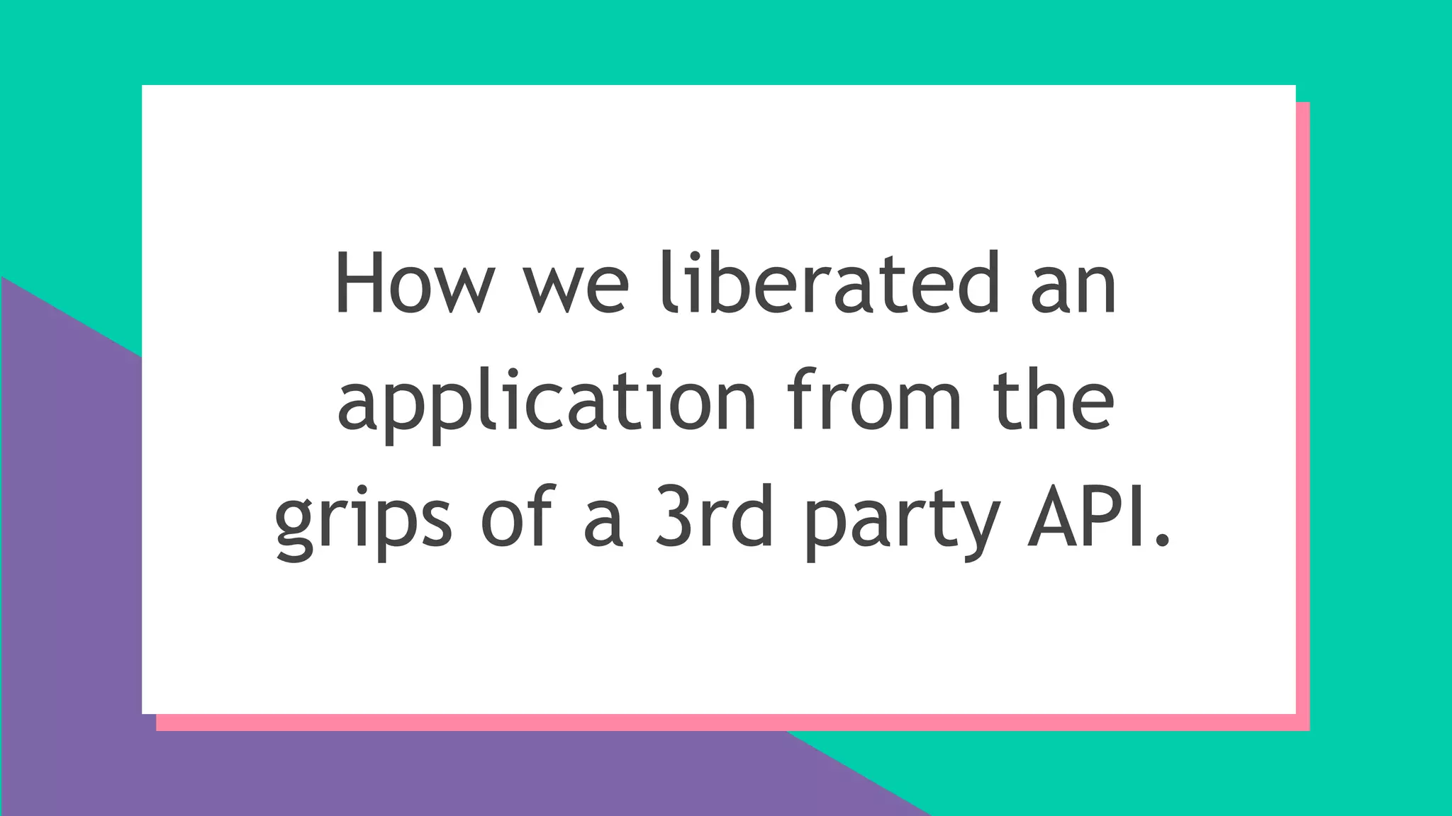 How we liberated an
application from the
grips of a 3rd party API.
 