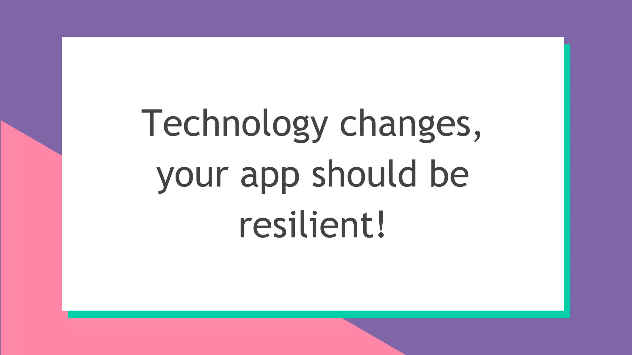 Technology changes,
your app should be
resilient!
 