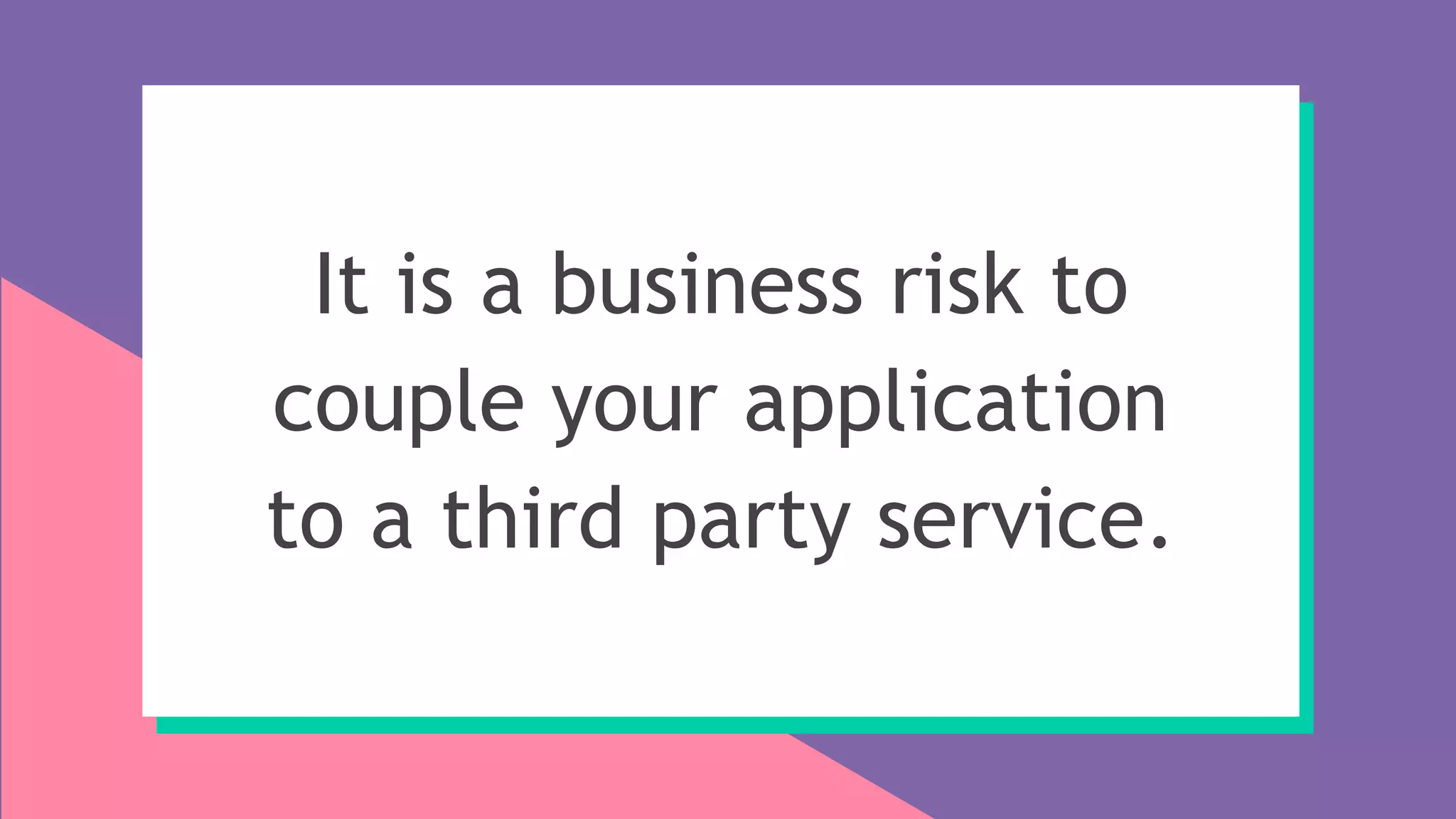 It is a business risk to
couple your application
to a third party service.
 