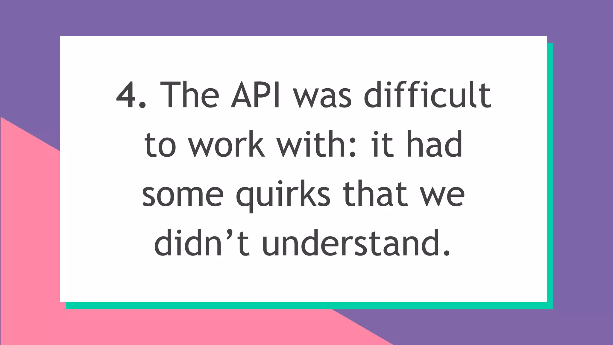 4. The API was difficult
to work with: it had
some quirks that we
didn’t understand.
 