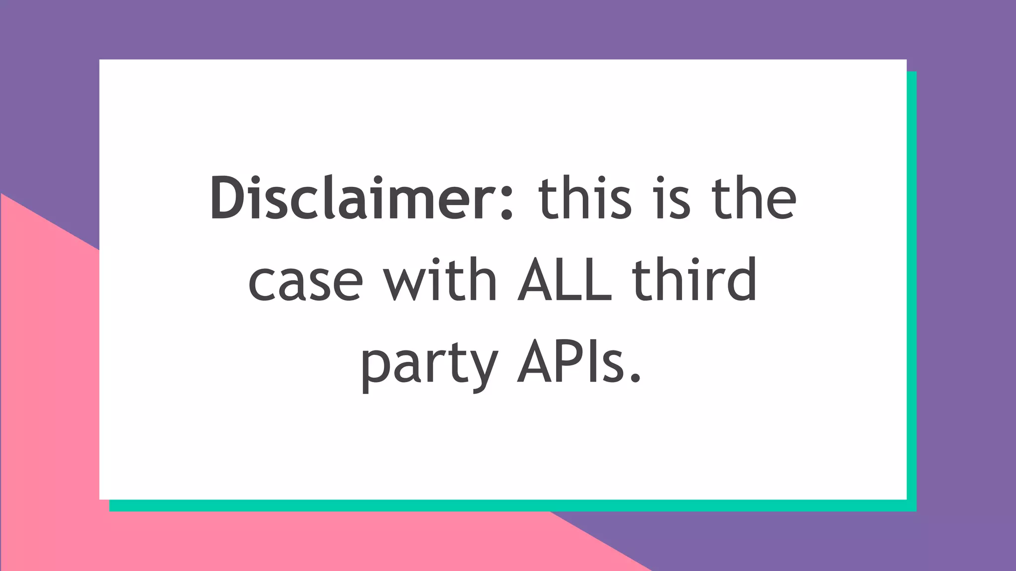 Disclaimer: this is the
case with ALL third
party APIs.
 