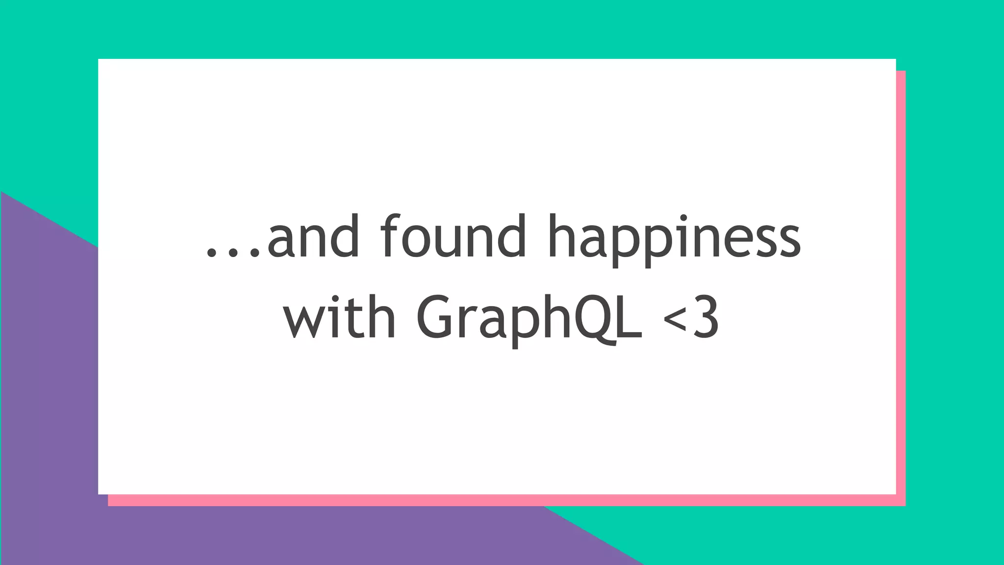 ...and found happiness
with GraphQL <3
 