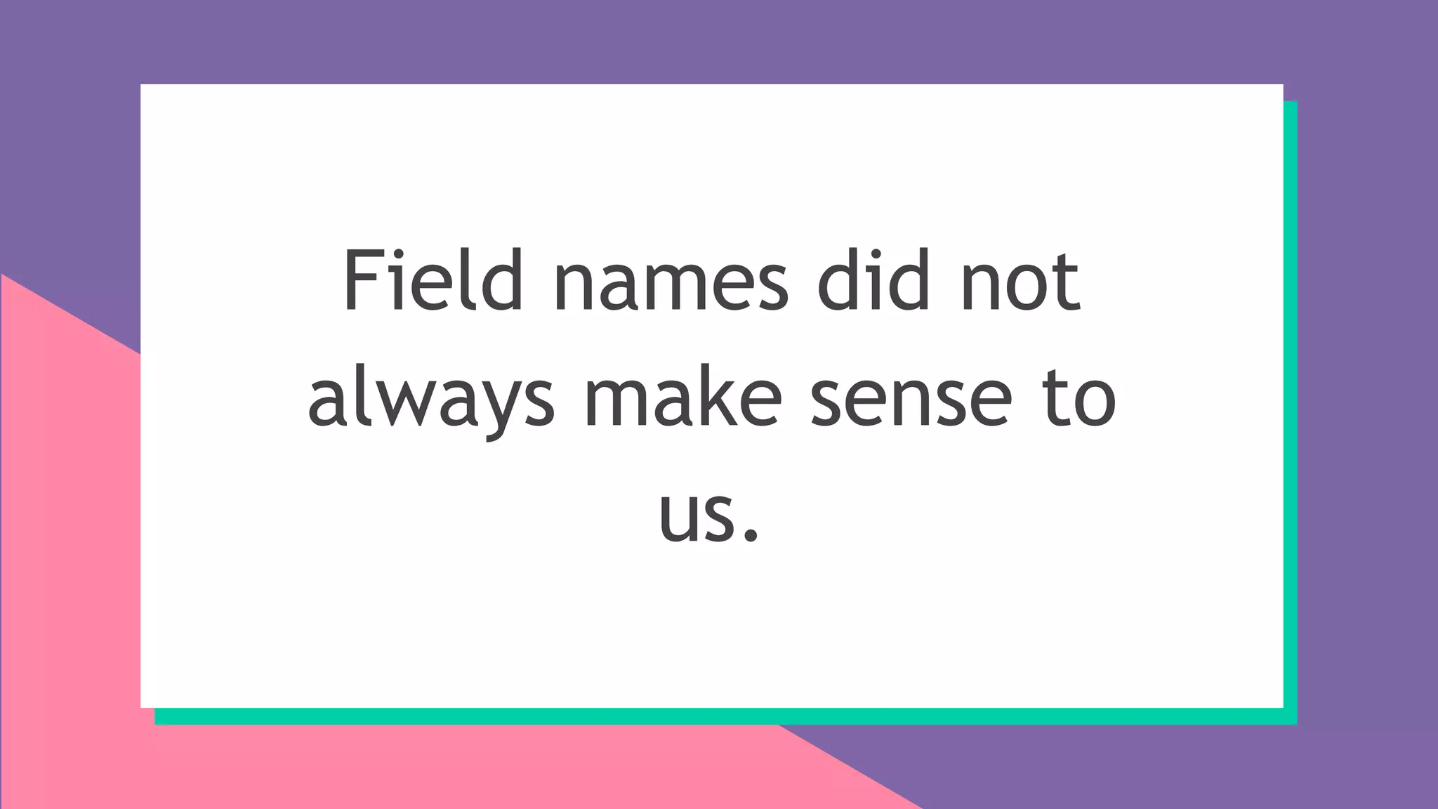 Field names did not
always make sense to
us.
 